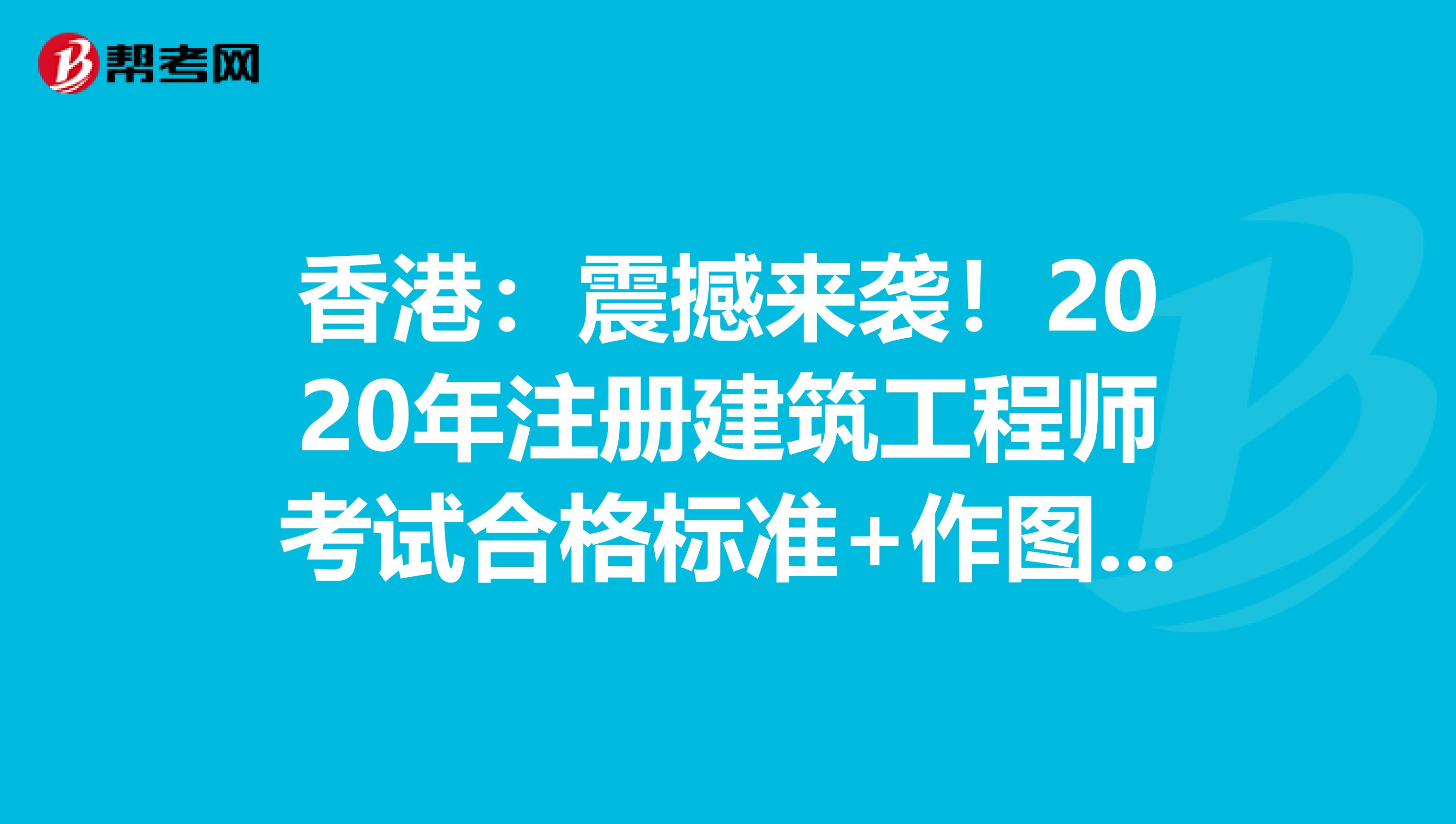 香港：震撼来袭！2020年注册建筑工程师考试合格标准+作图题备考技巧来啦！