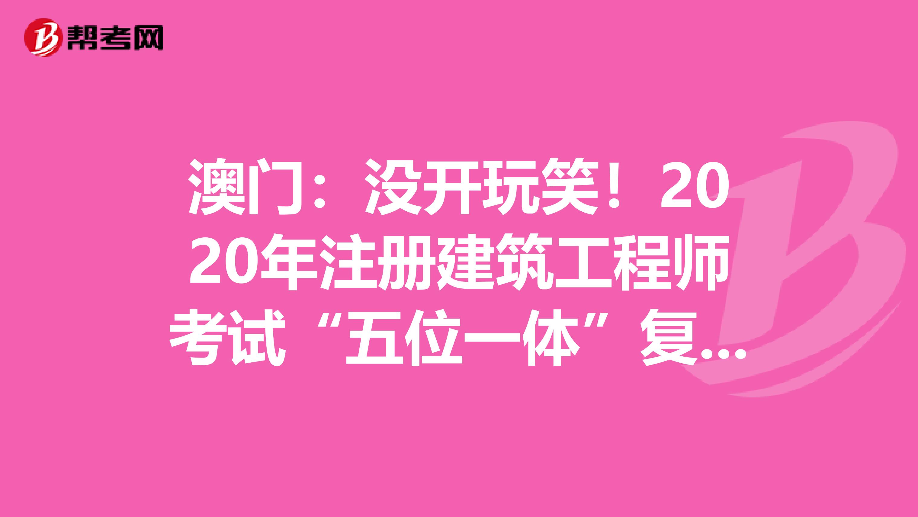 澳門：沒開玩笑！2020年注冊建筑工程師考試“五位一體”復習法+執業范圍大全！
