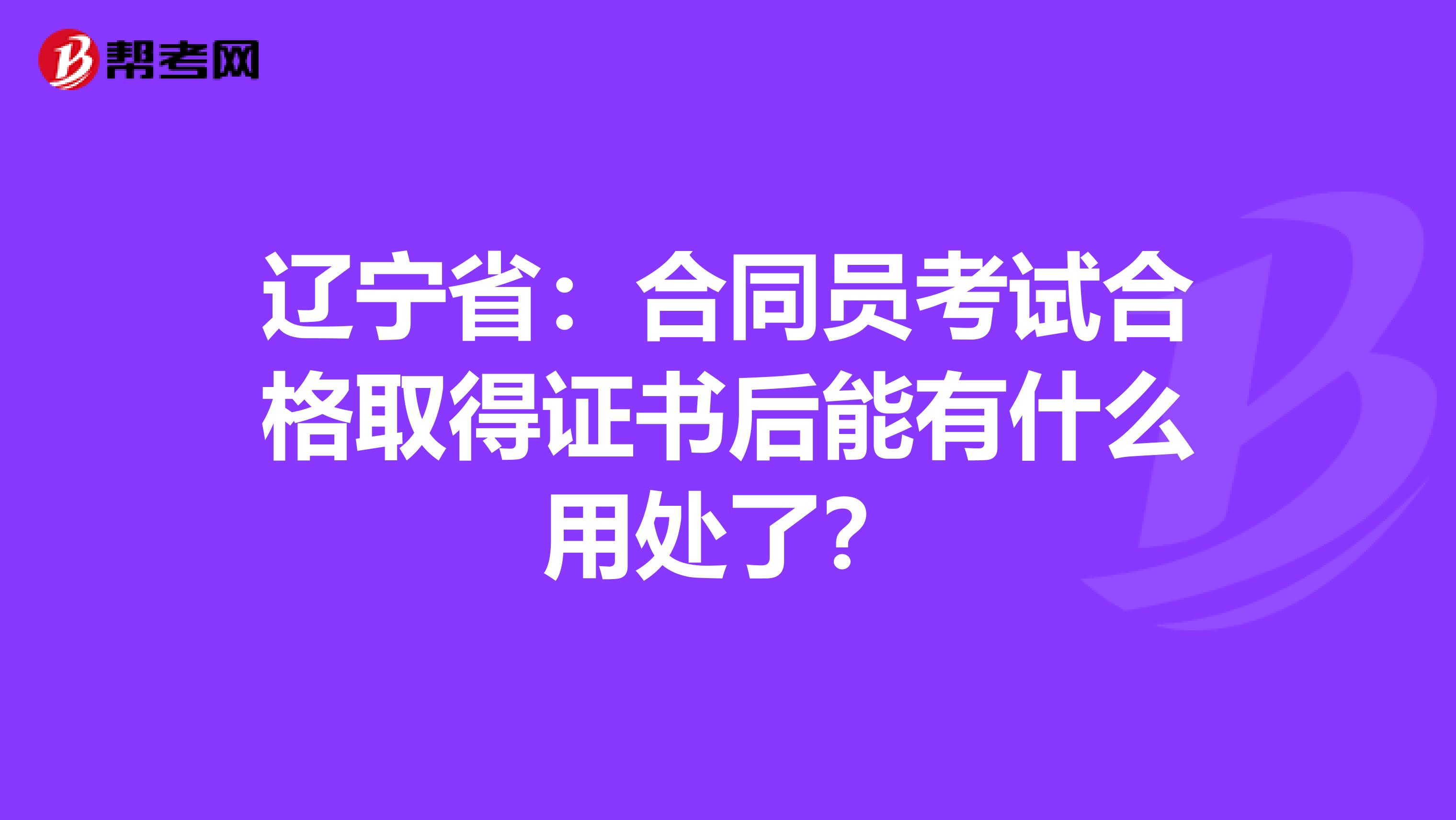 辽宁省：合同员考试合格取得证书后能有什么用处了？