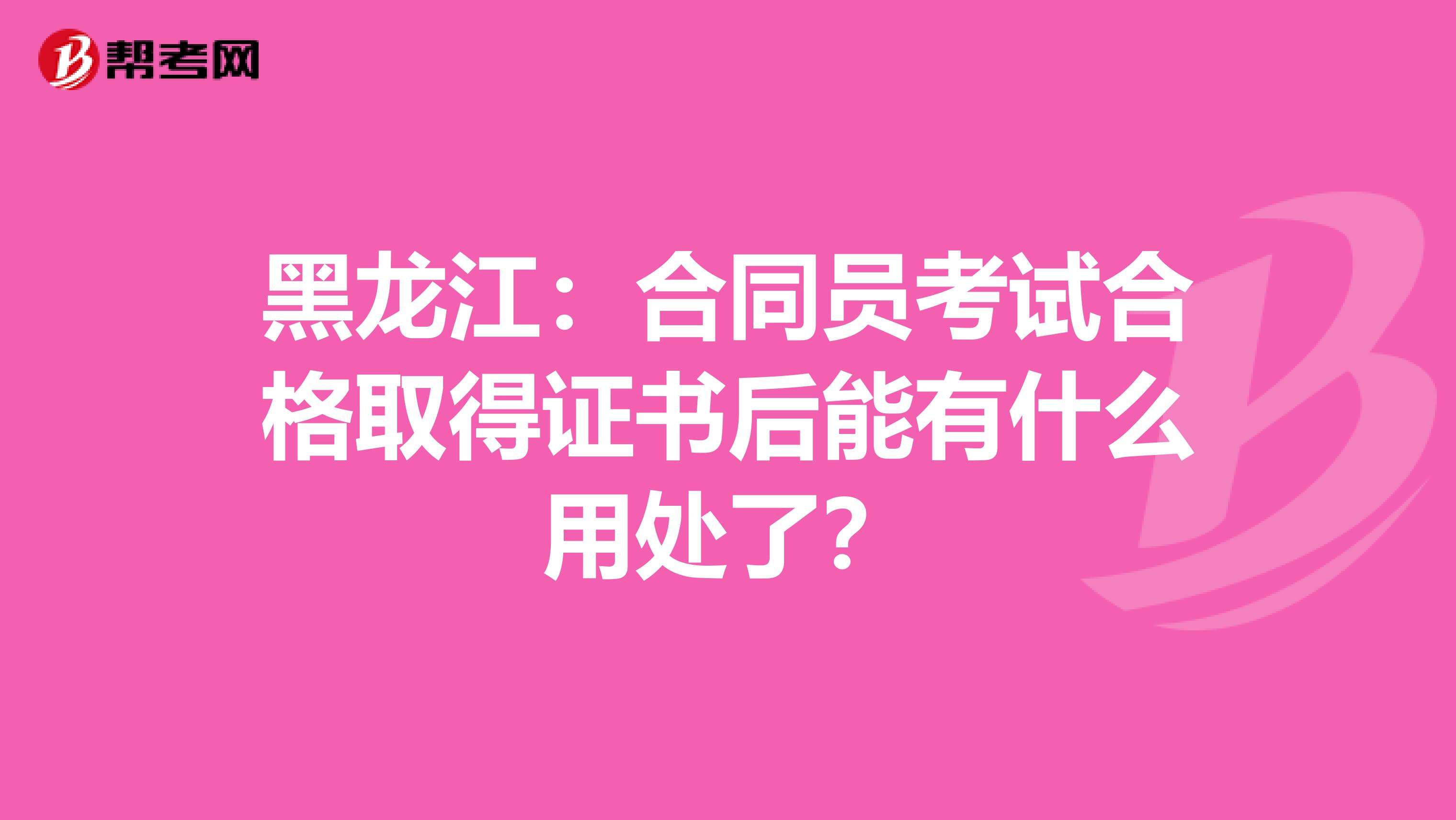 黑龙江：合同员考试合格取得证书后能有什么用处了？