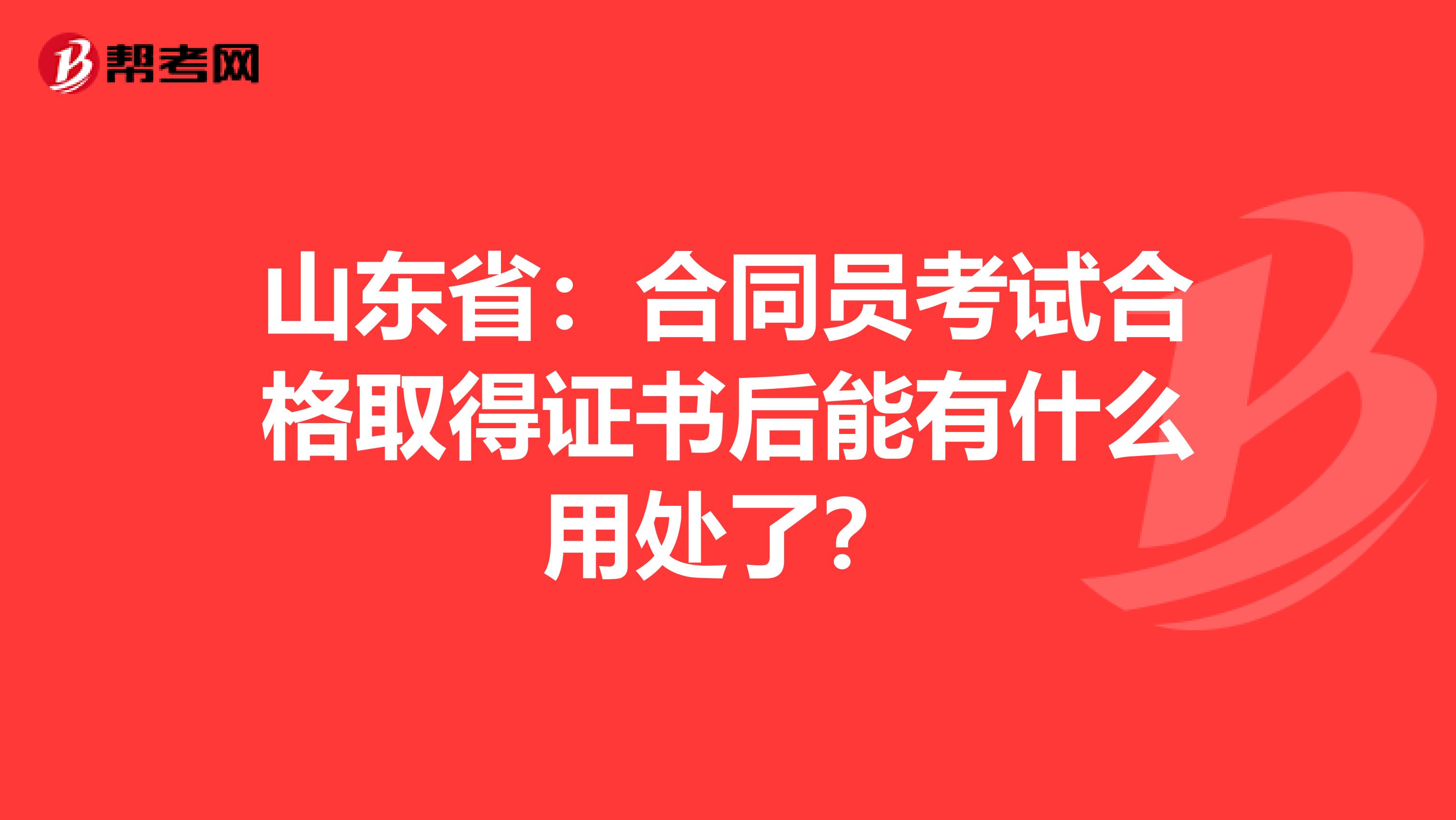 山东省：合同员考试合格取得证书后能有什么用处了？