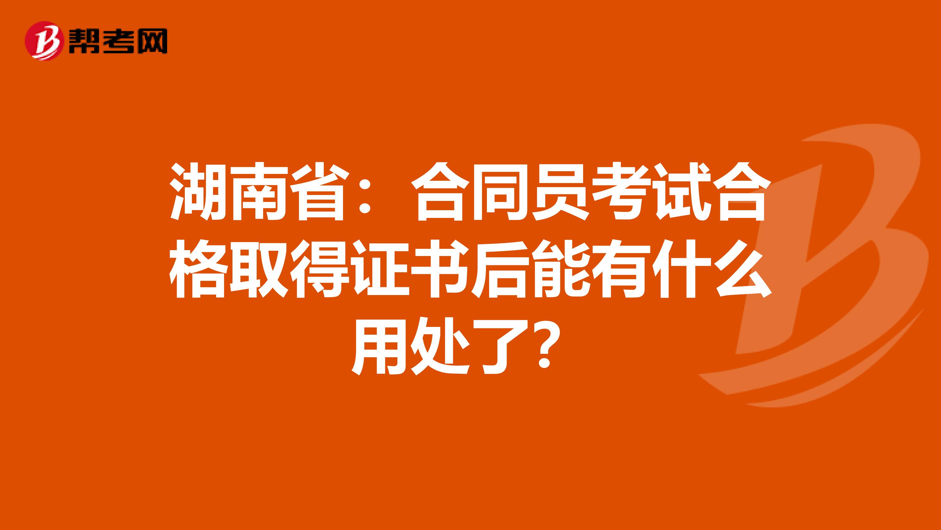 湖南省：合同员考试合格取得证书后能有什么用处了？
