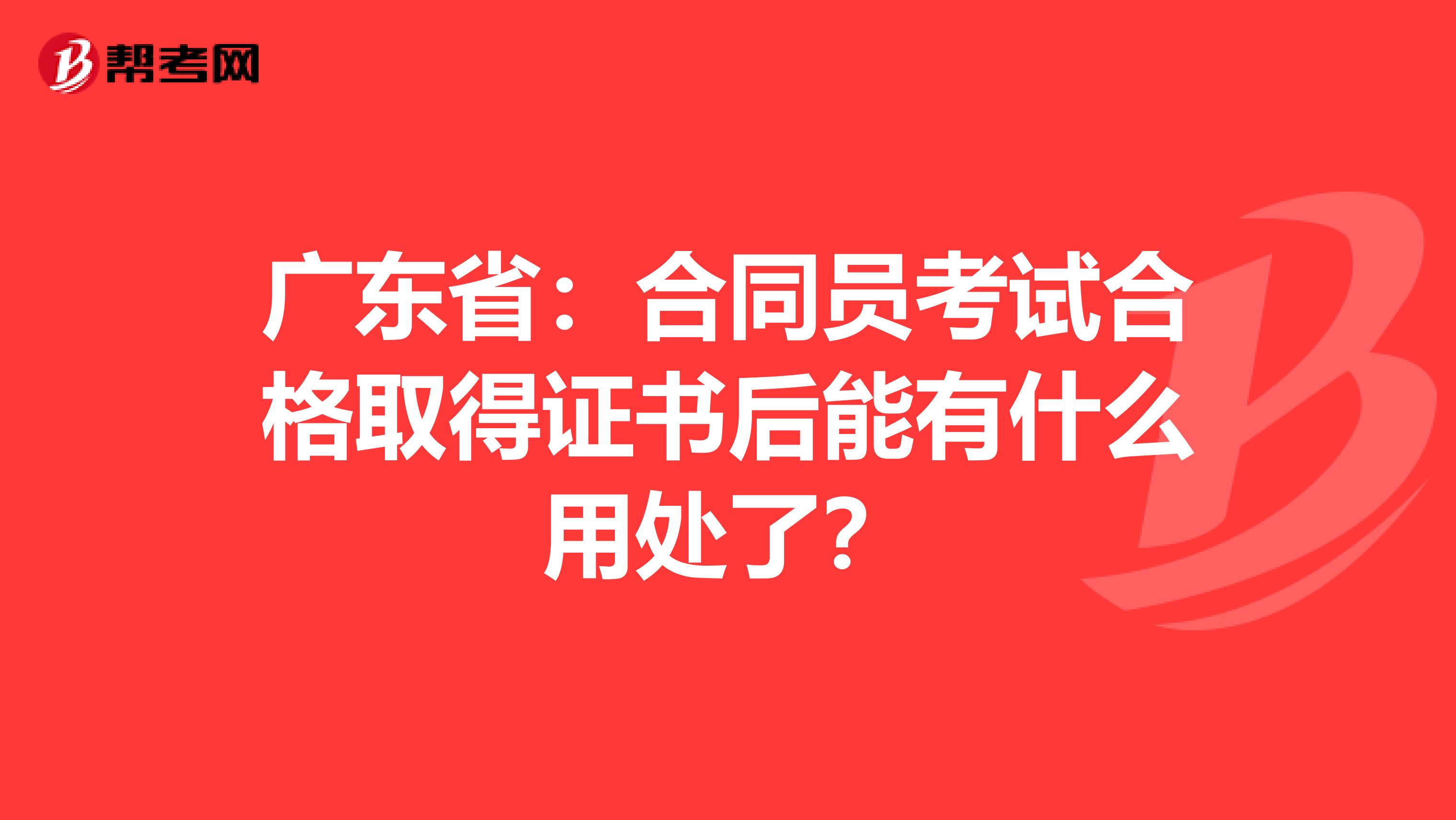 广东省：合同员考试合格取得证书后能有什么用处了？