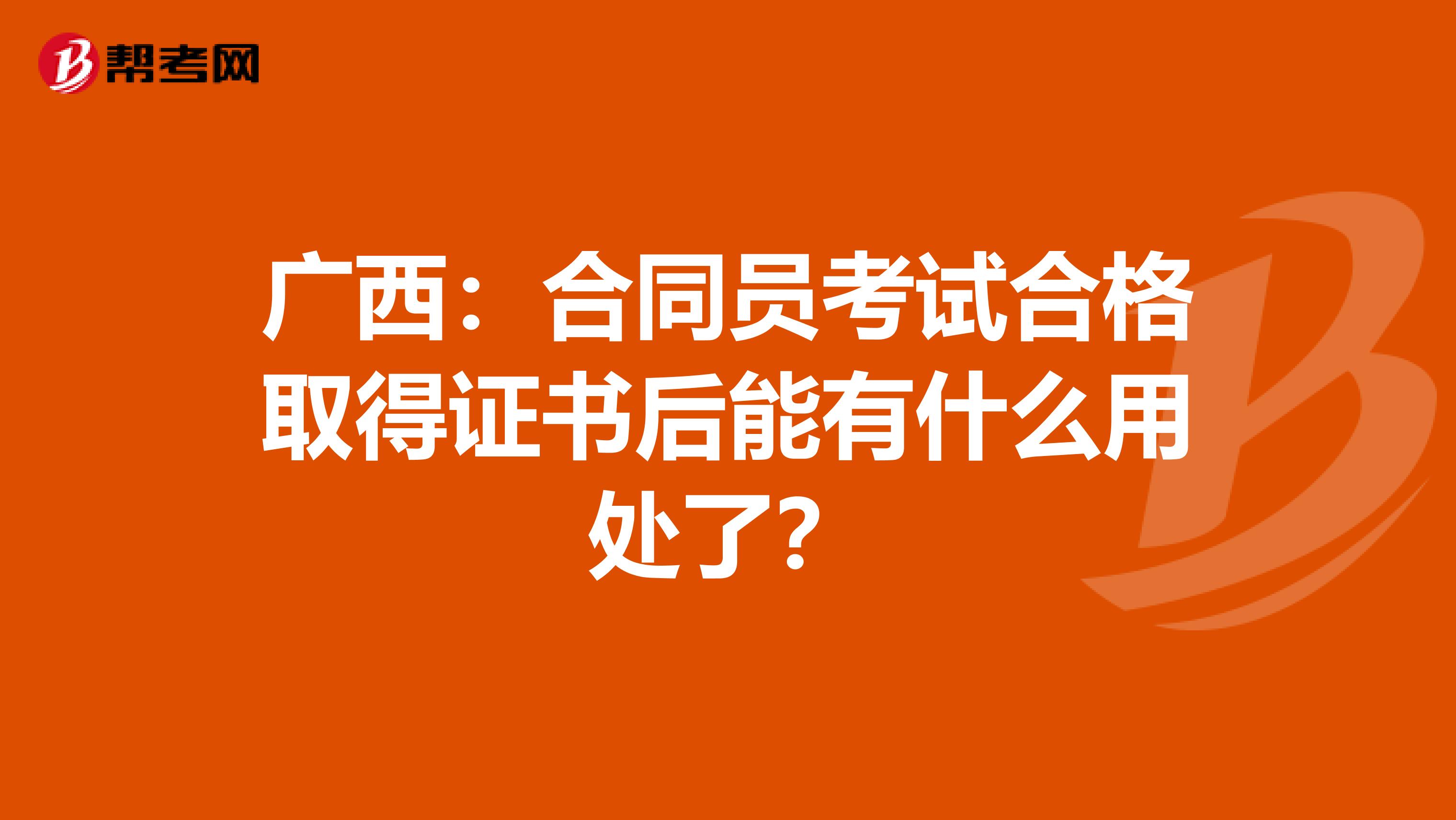 广西：合同员考试合格取得证书后能有什么用处了？