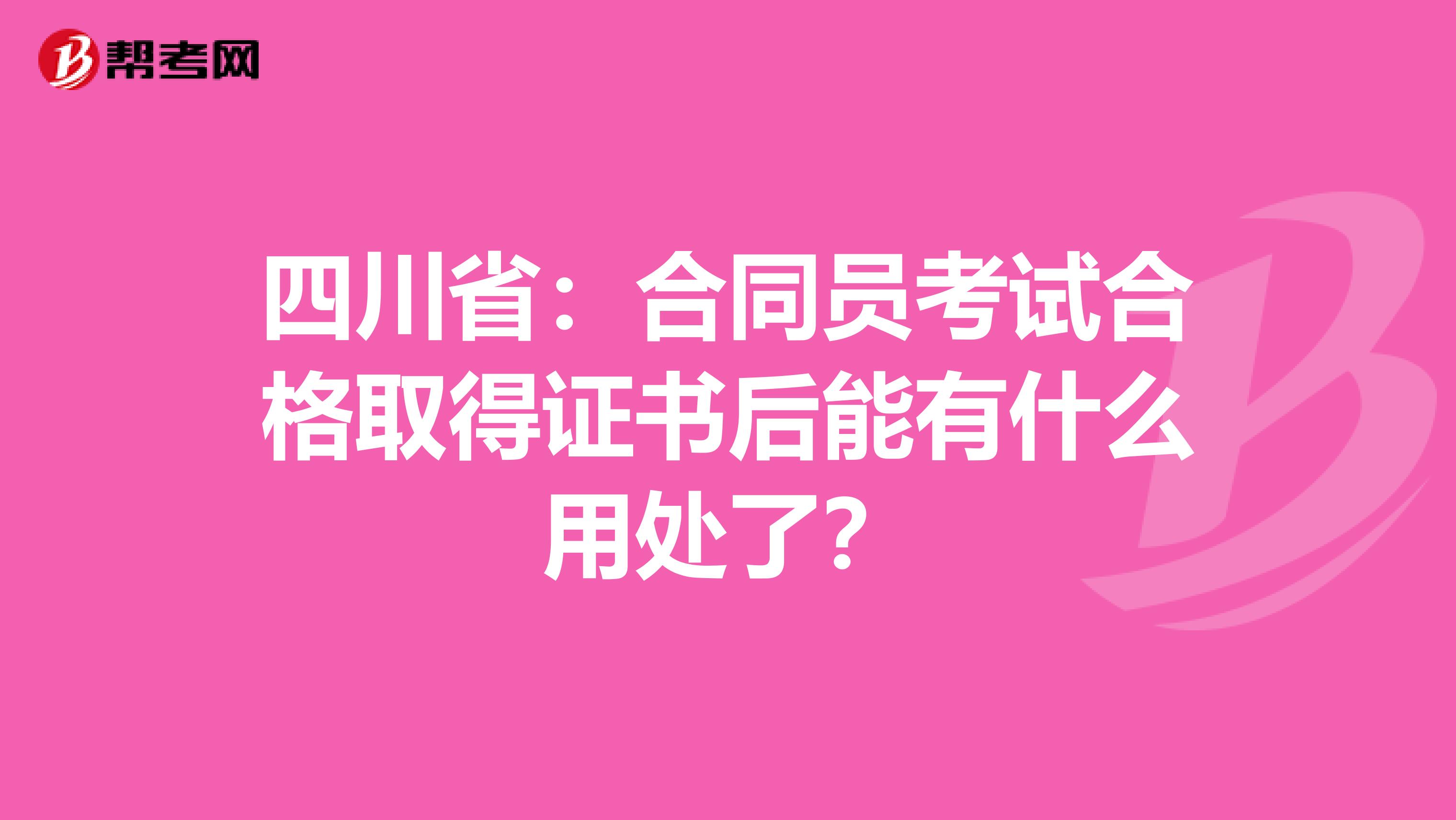 四川省：合同员考试合格取得证书后能有什么用处了？