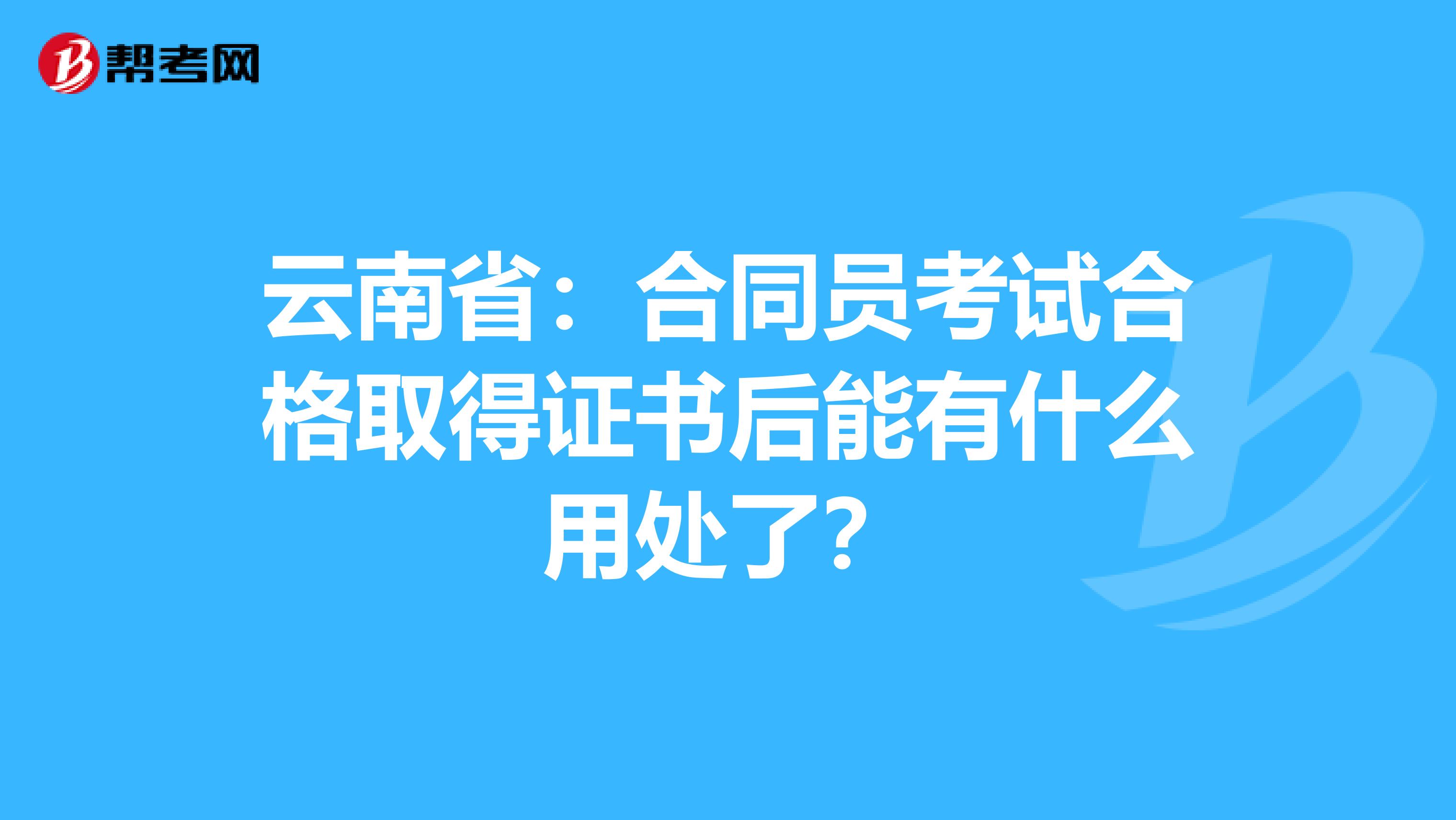 云南省：合同員考試合格取得證書后能有什么用處了？