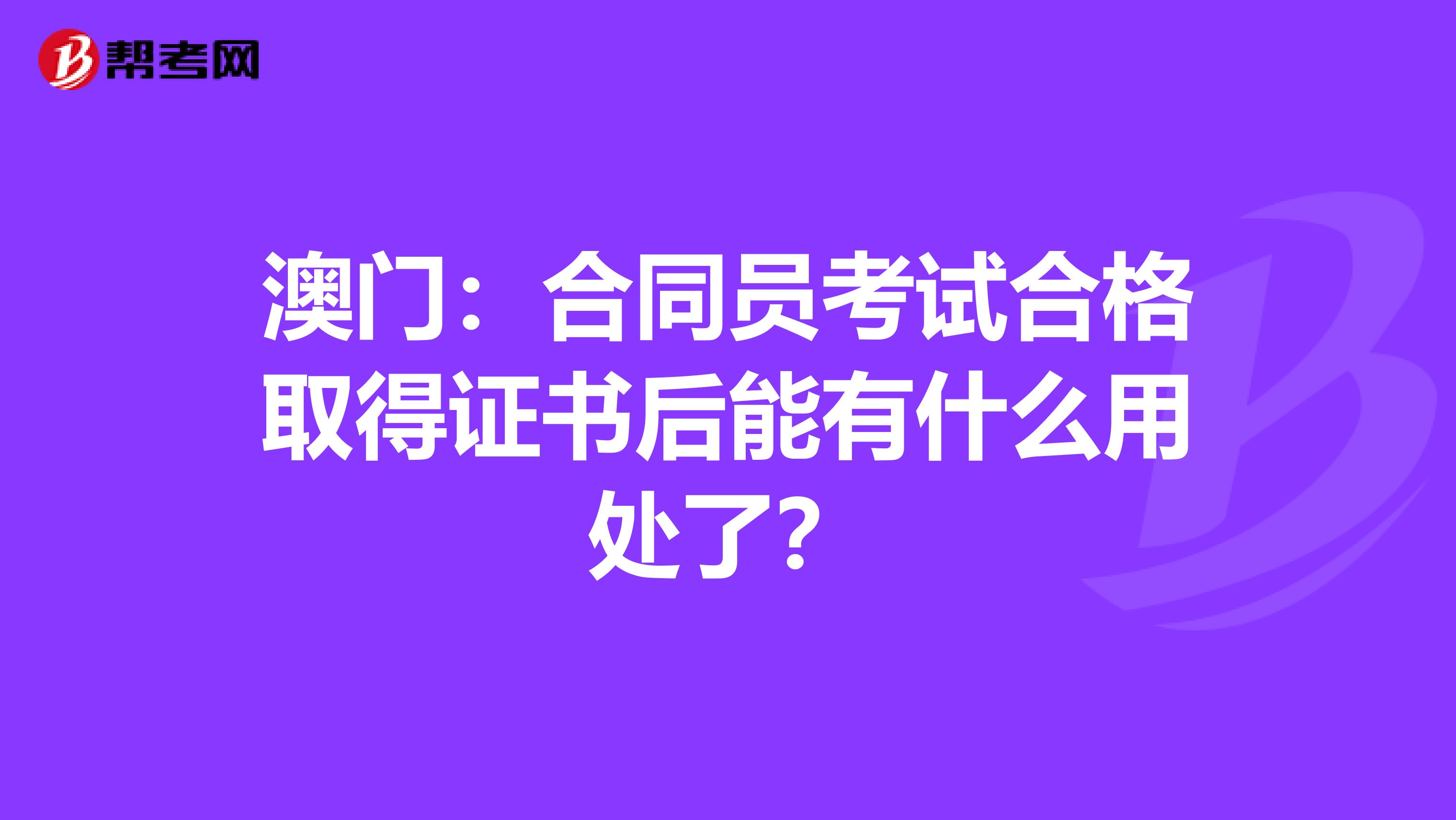 澳门：合同员考试合格取得证书后能有什么用处了？