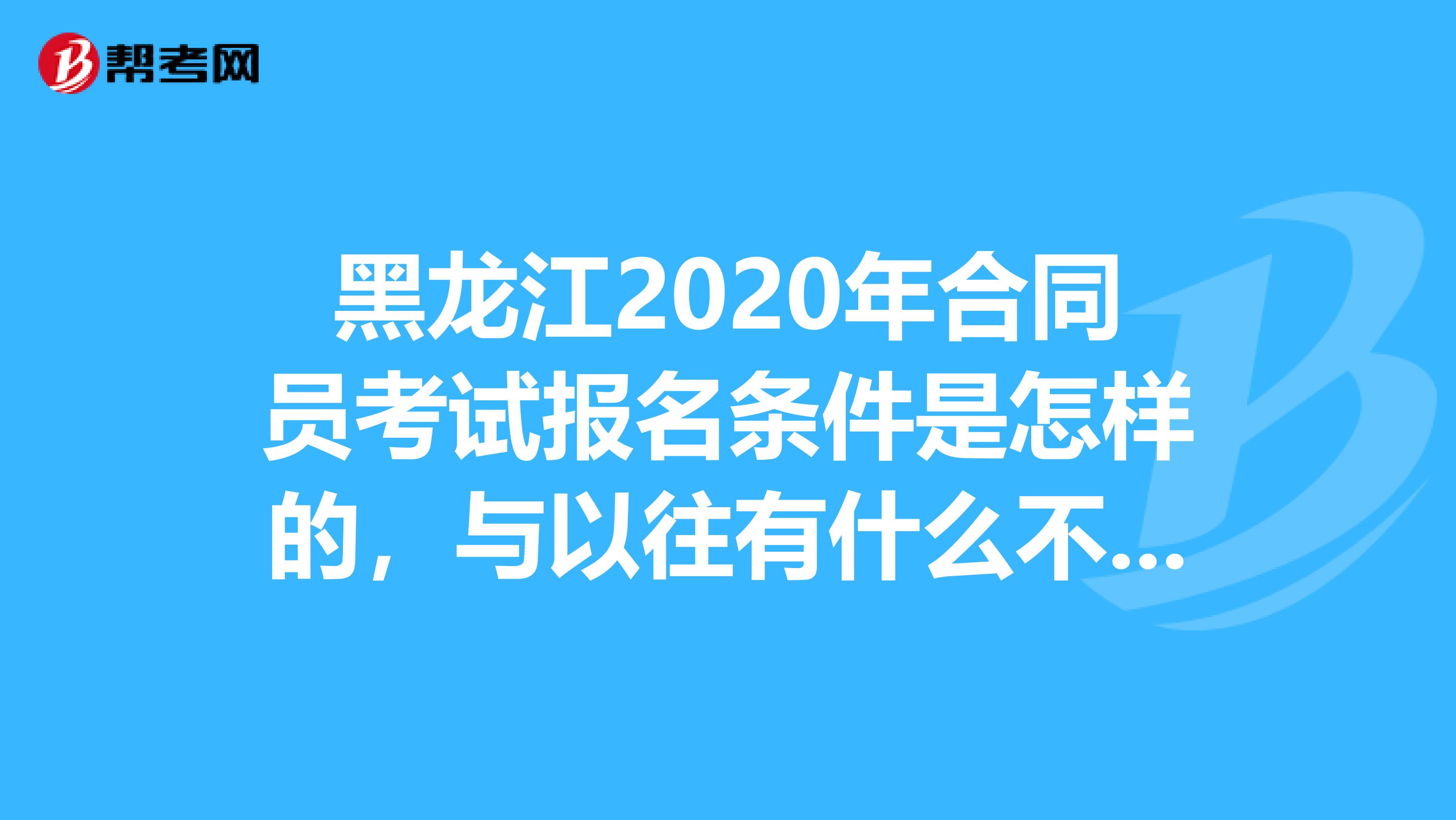 黑龙江2020年合同员考试报名条件是怎样的，与以往有什么不同吗？