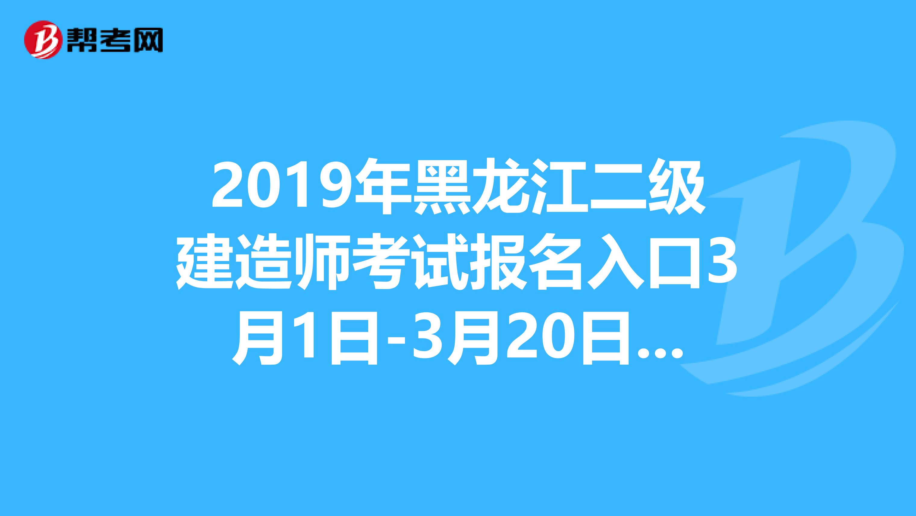 2019年黑龙江二级建造师考试报名入口3月1日-3月20日开通