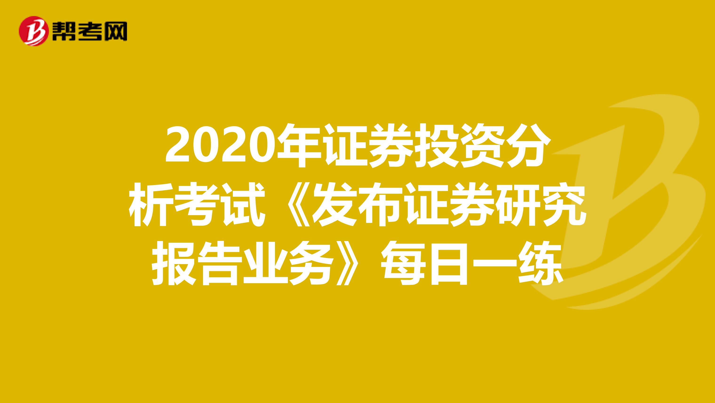 2020年证券投资分析考试《发布证券研究报告业务》每日一练