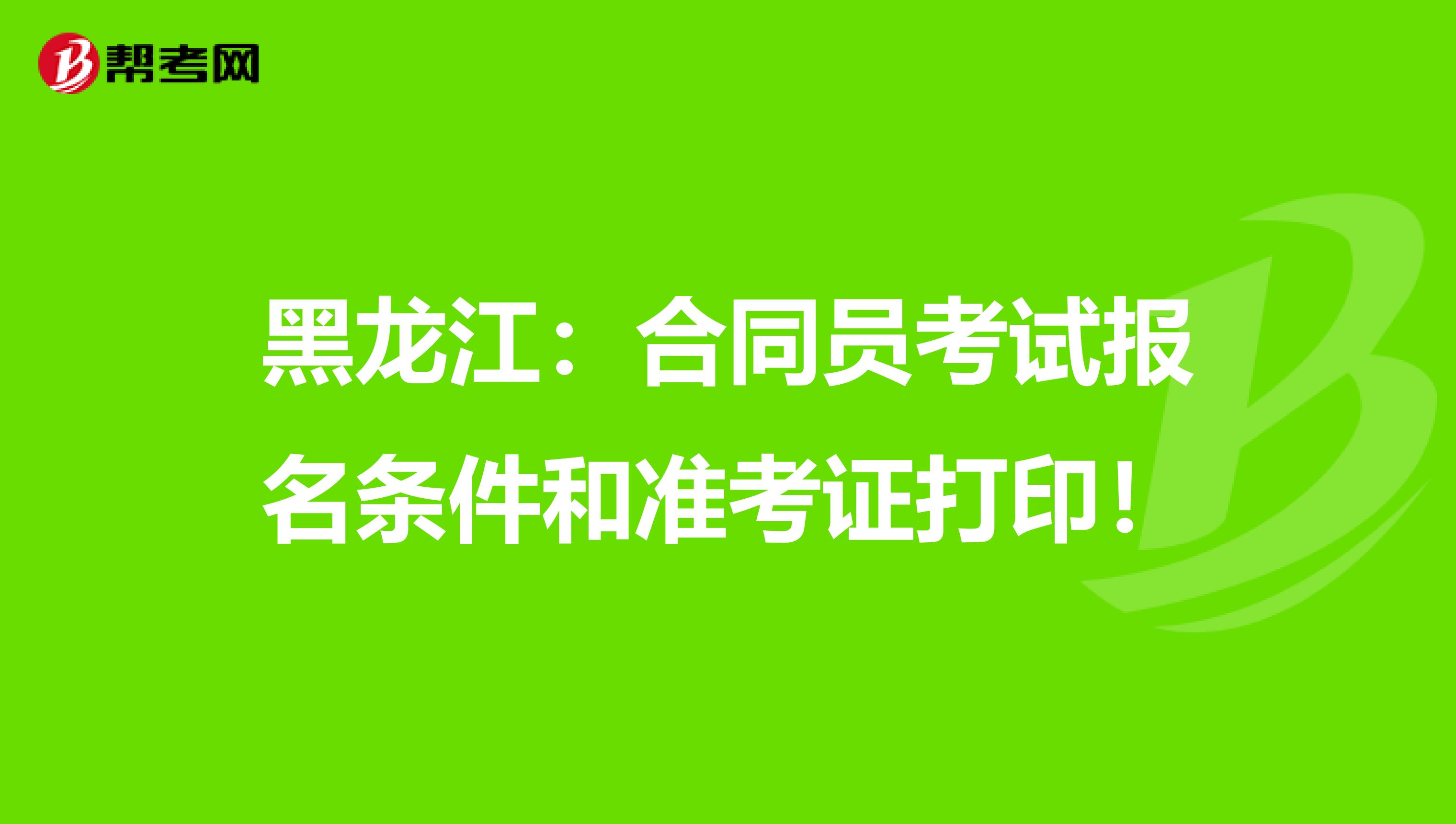 黑龙江：合同员考试报名条件和准考证打印！