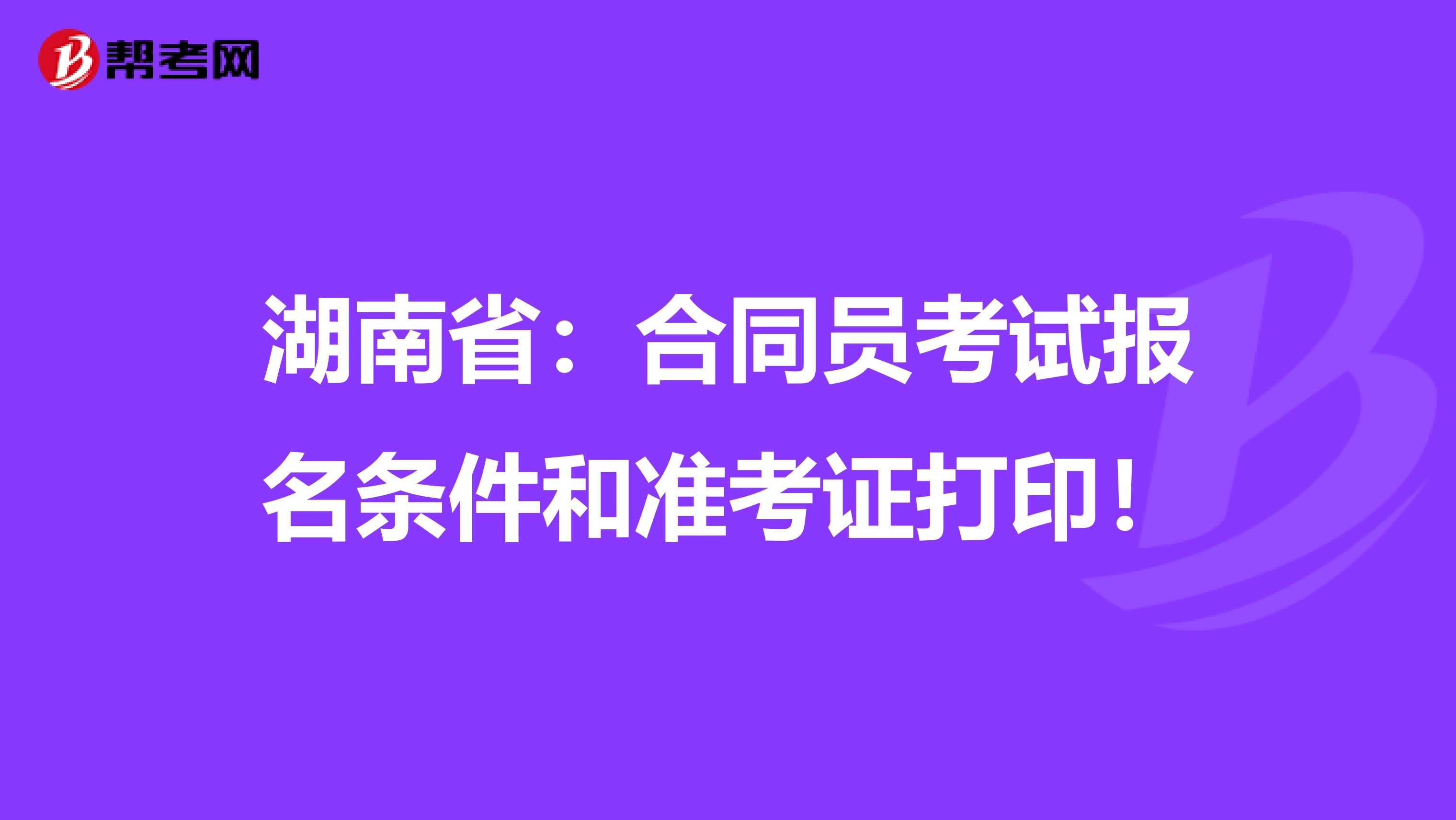 湖南省：合同员考试报名条件和准考证打印！