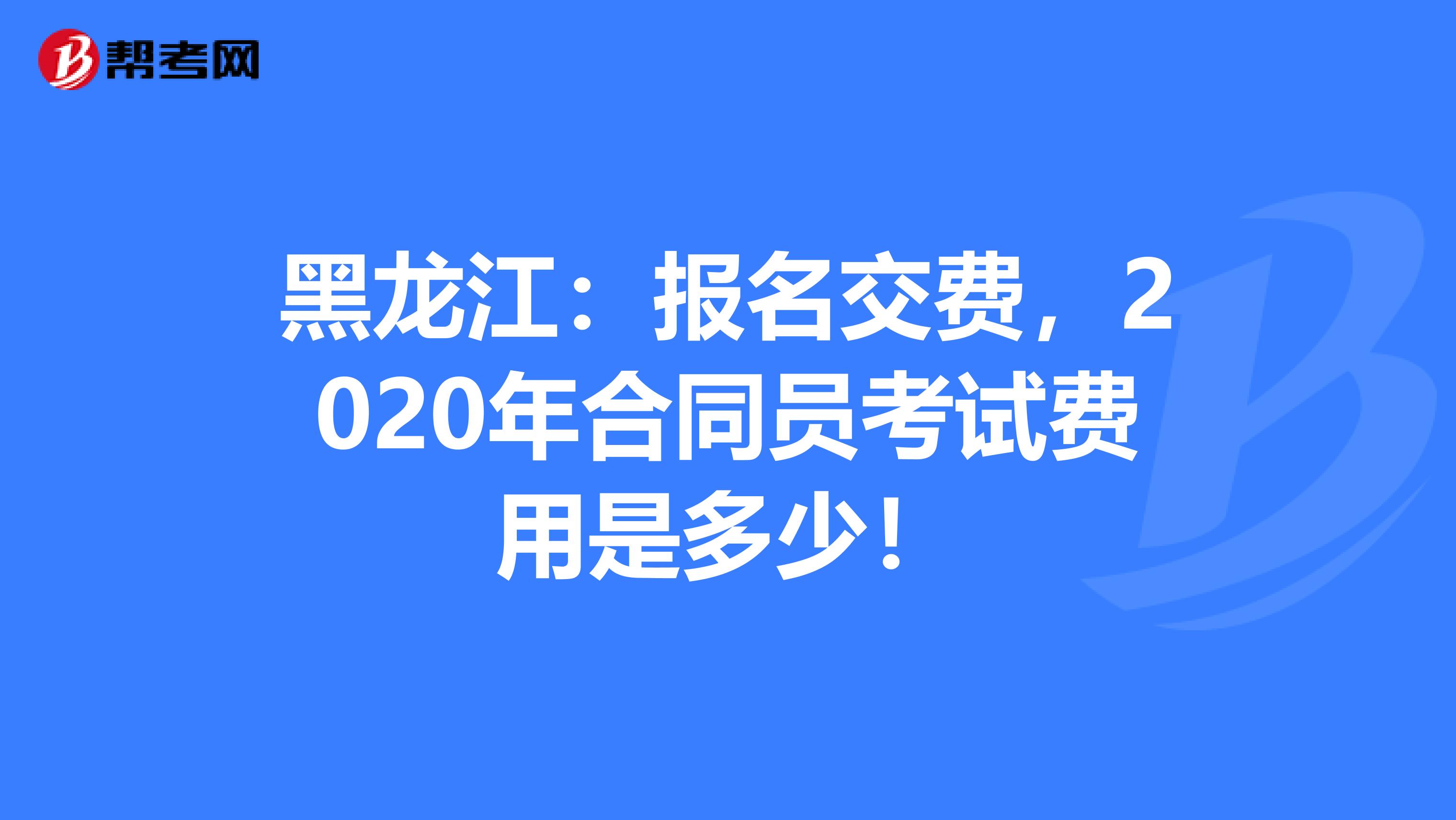 黑龙江：报名交费，2020年合同员考试费用是多少！