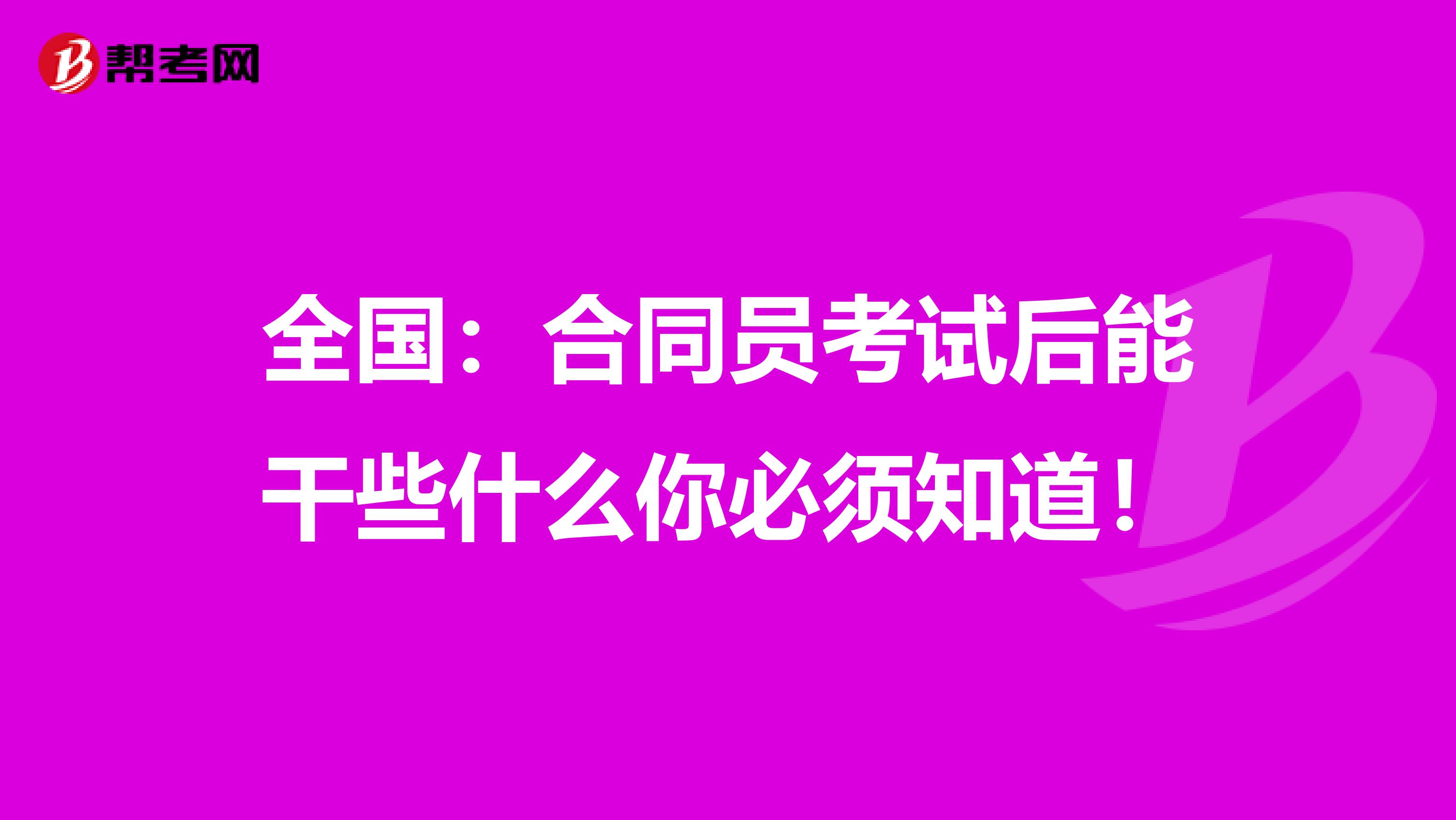 全国：合同员考试后能干些什么你必须知道！