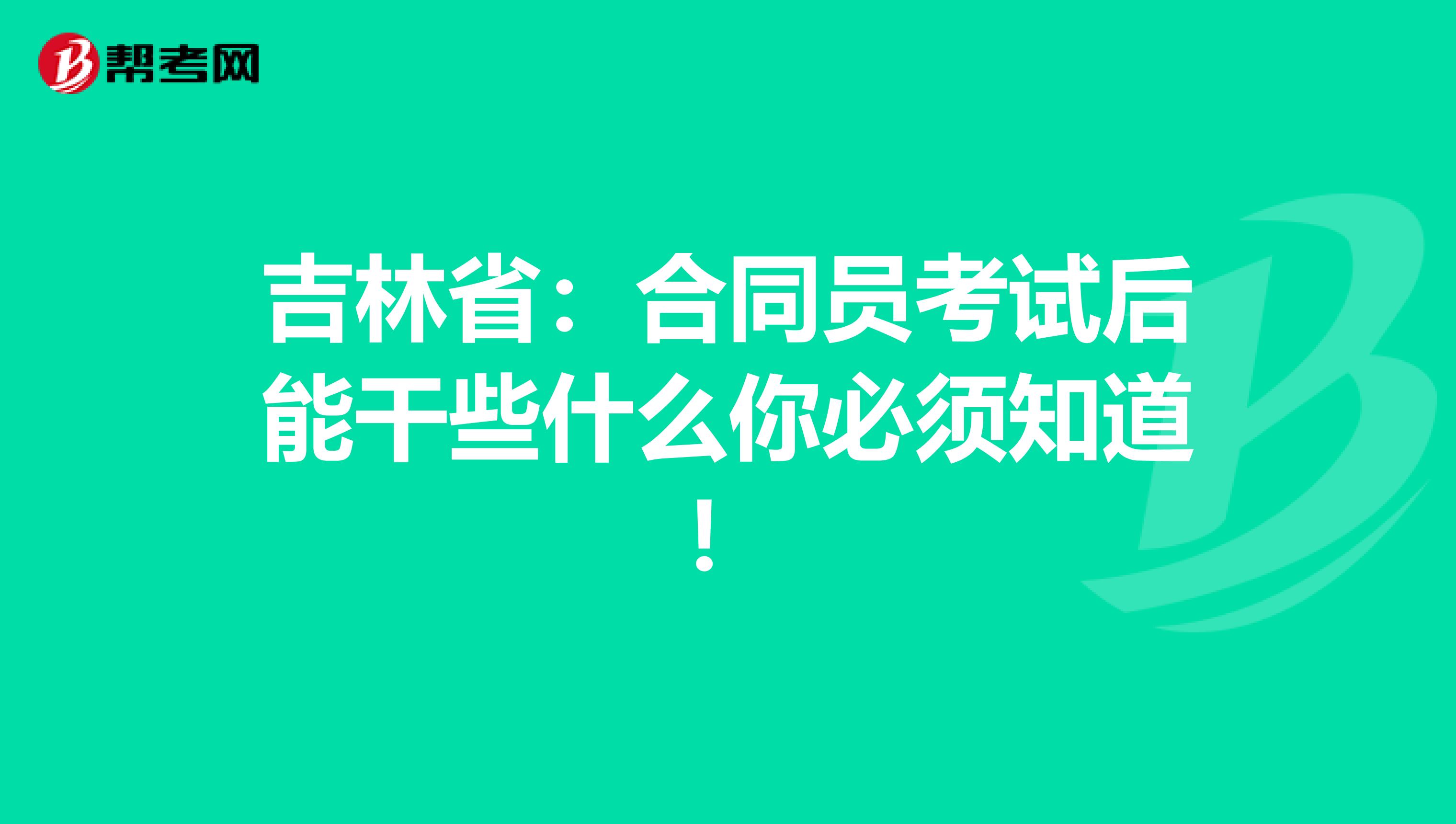 吉林省：合同员考试后能干些什么你必须知道！