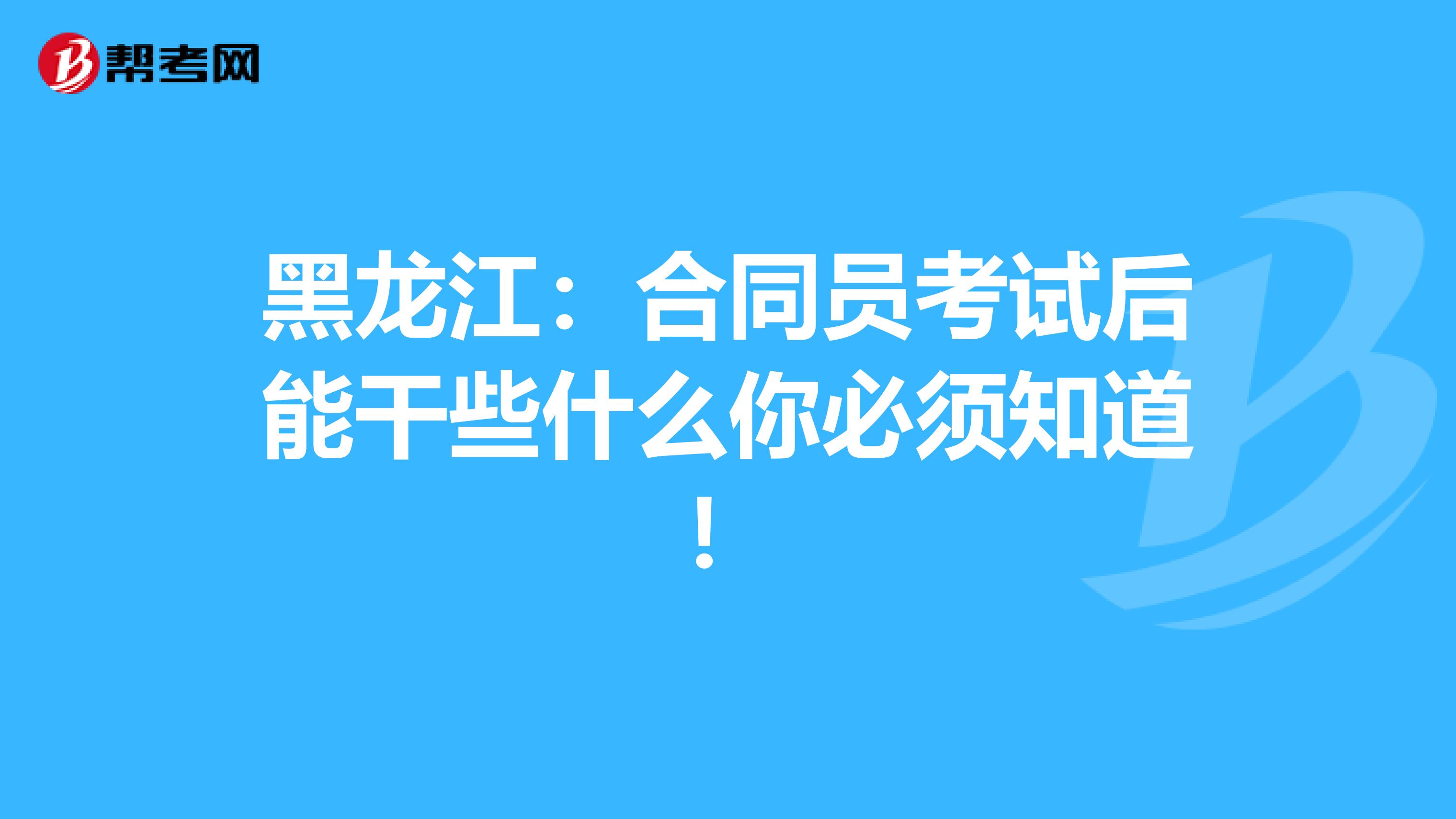 黑龙江：合同员考试后能干些什么你必须知道！