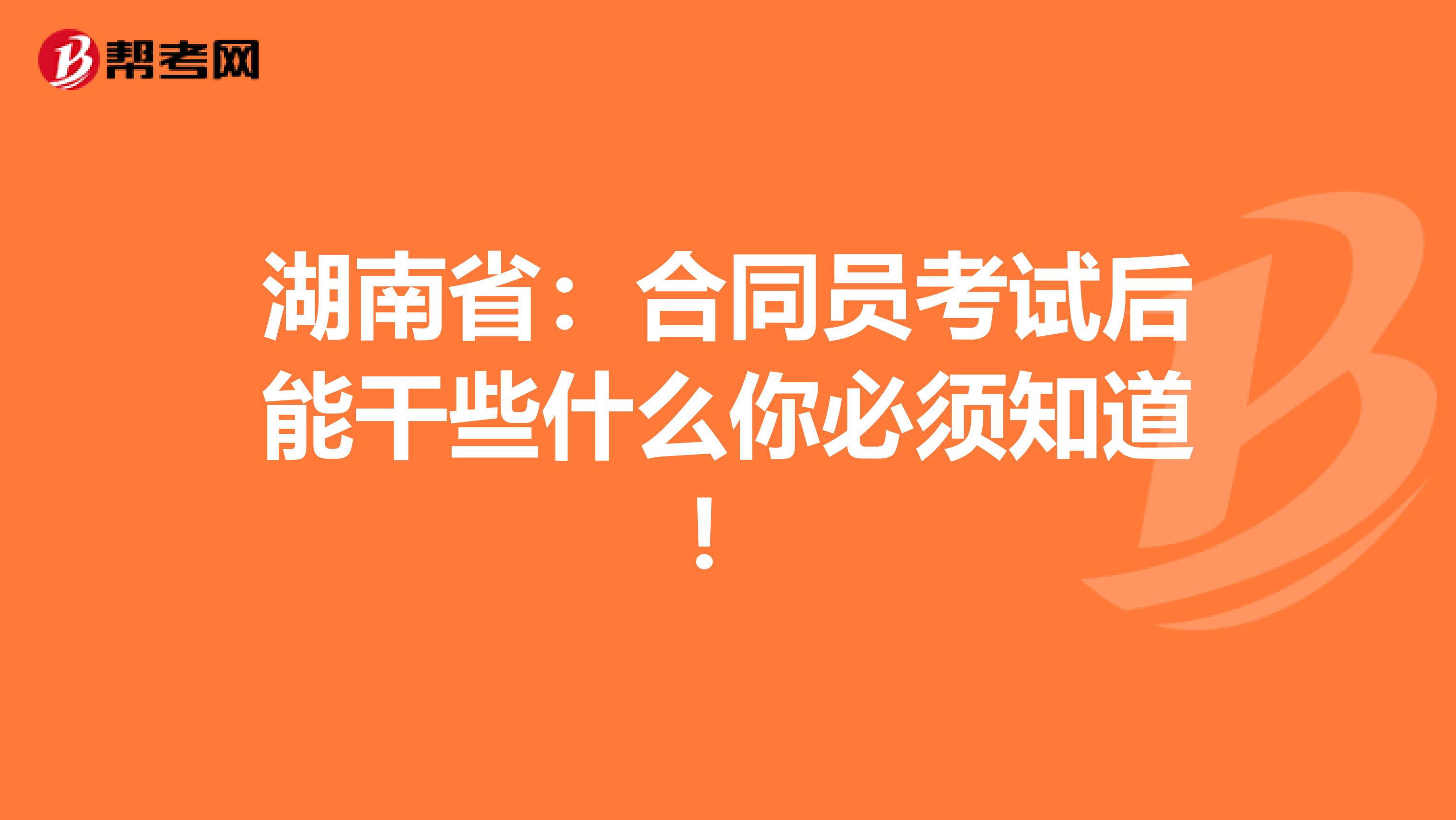湖南省：合同员考试后能干些什么你必须知道！