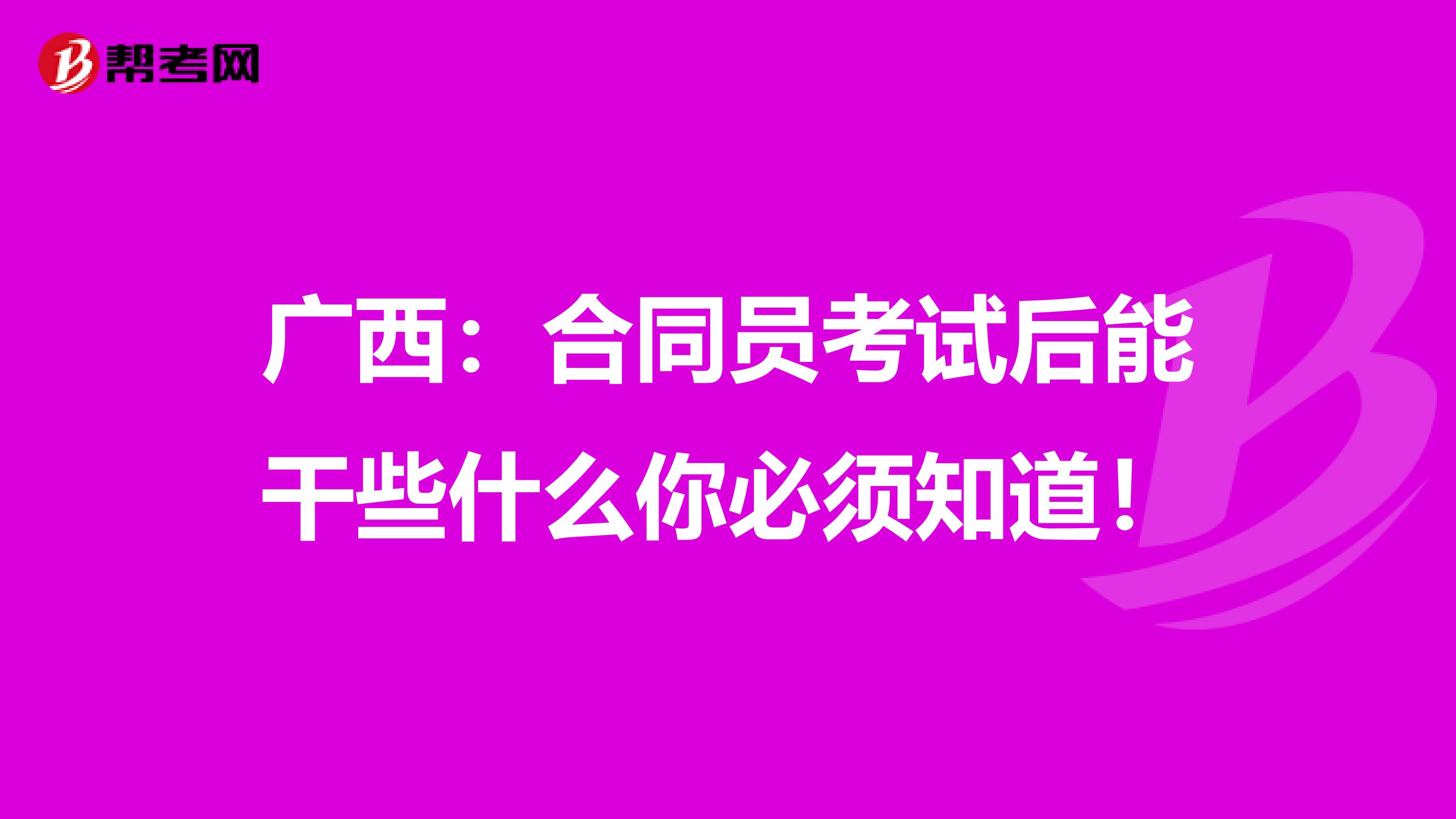 广西：合同员考试后能干些什么你必须知道！