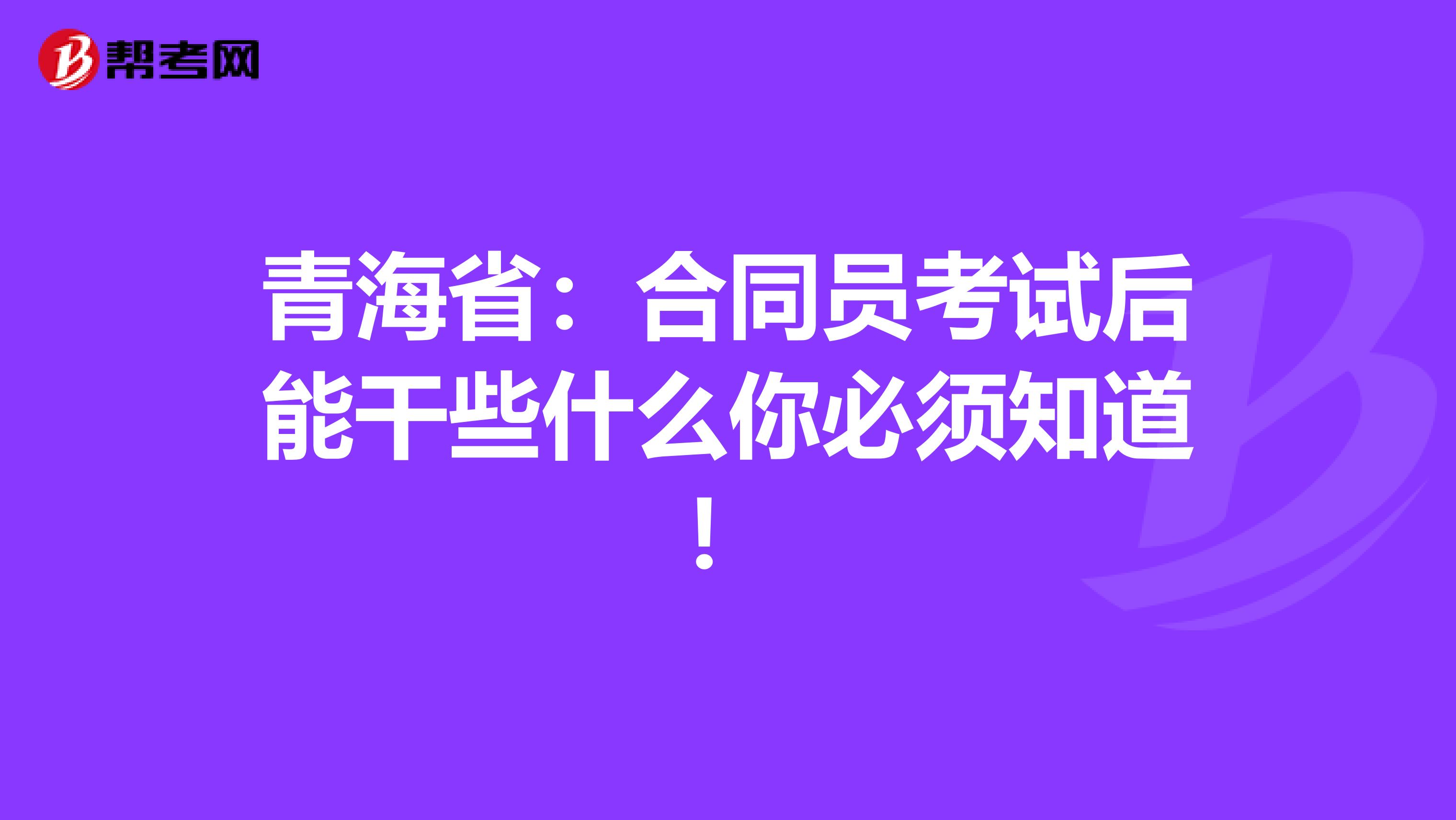 青海省：合同员考试后能干些什么你必须知道！