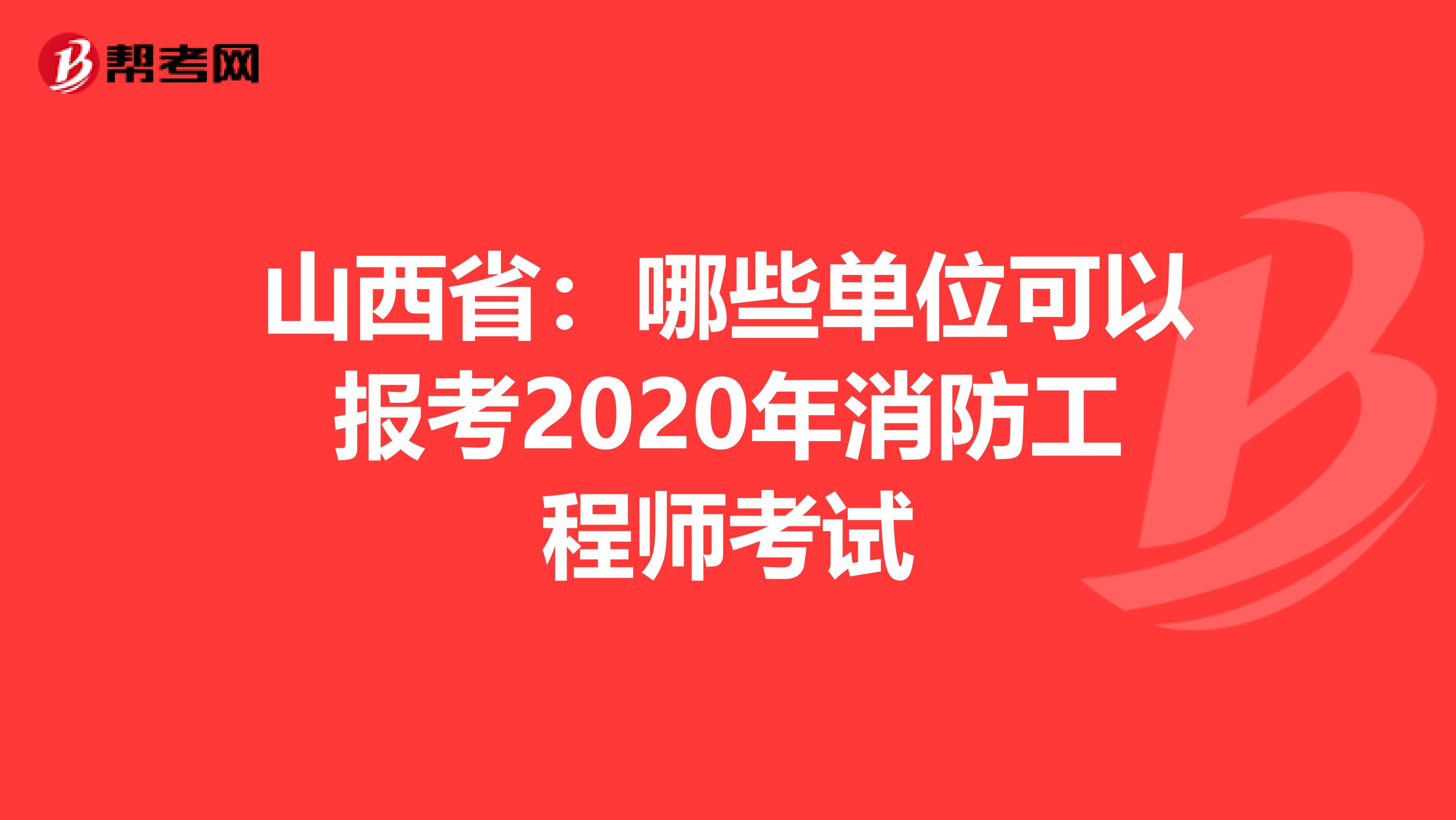 山西省：哪些单位可以报考2020年消防工程师考试