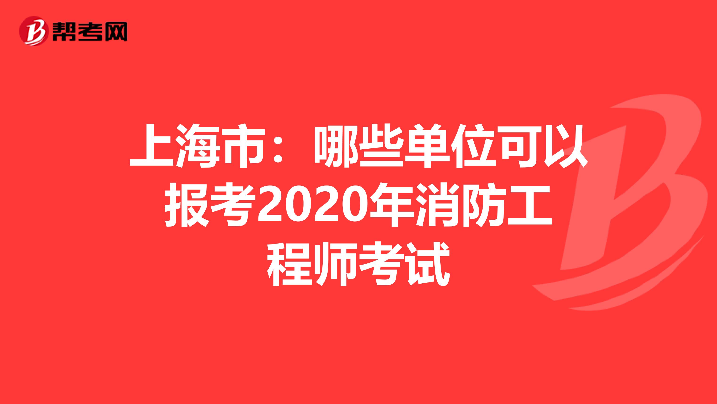 上海市：哪些单位可以报考2020年消防工程师考试