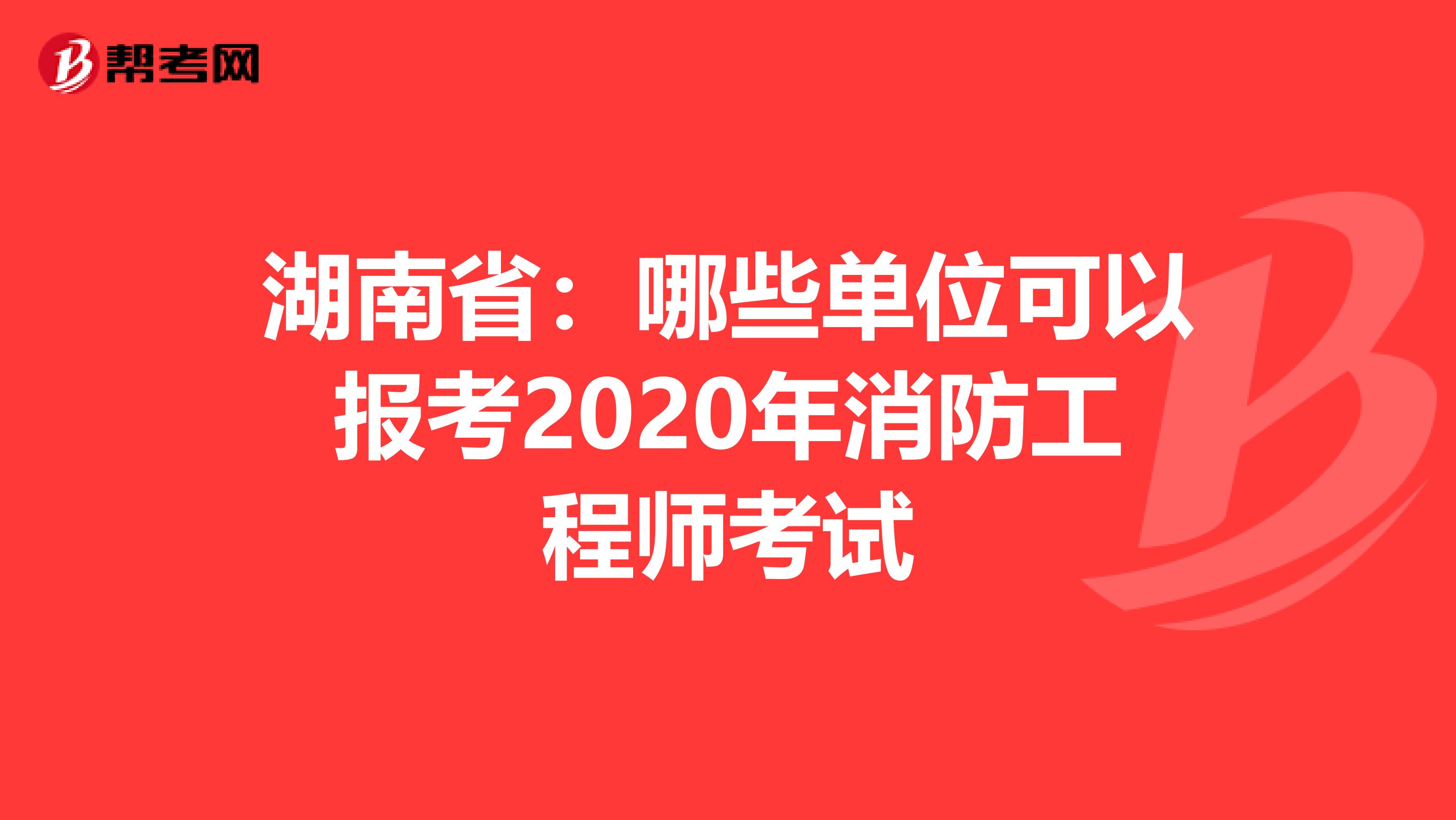 湖南省：哪些单位可以报考2020年消防工程师考试