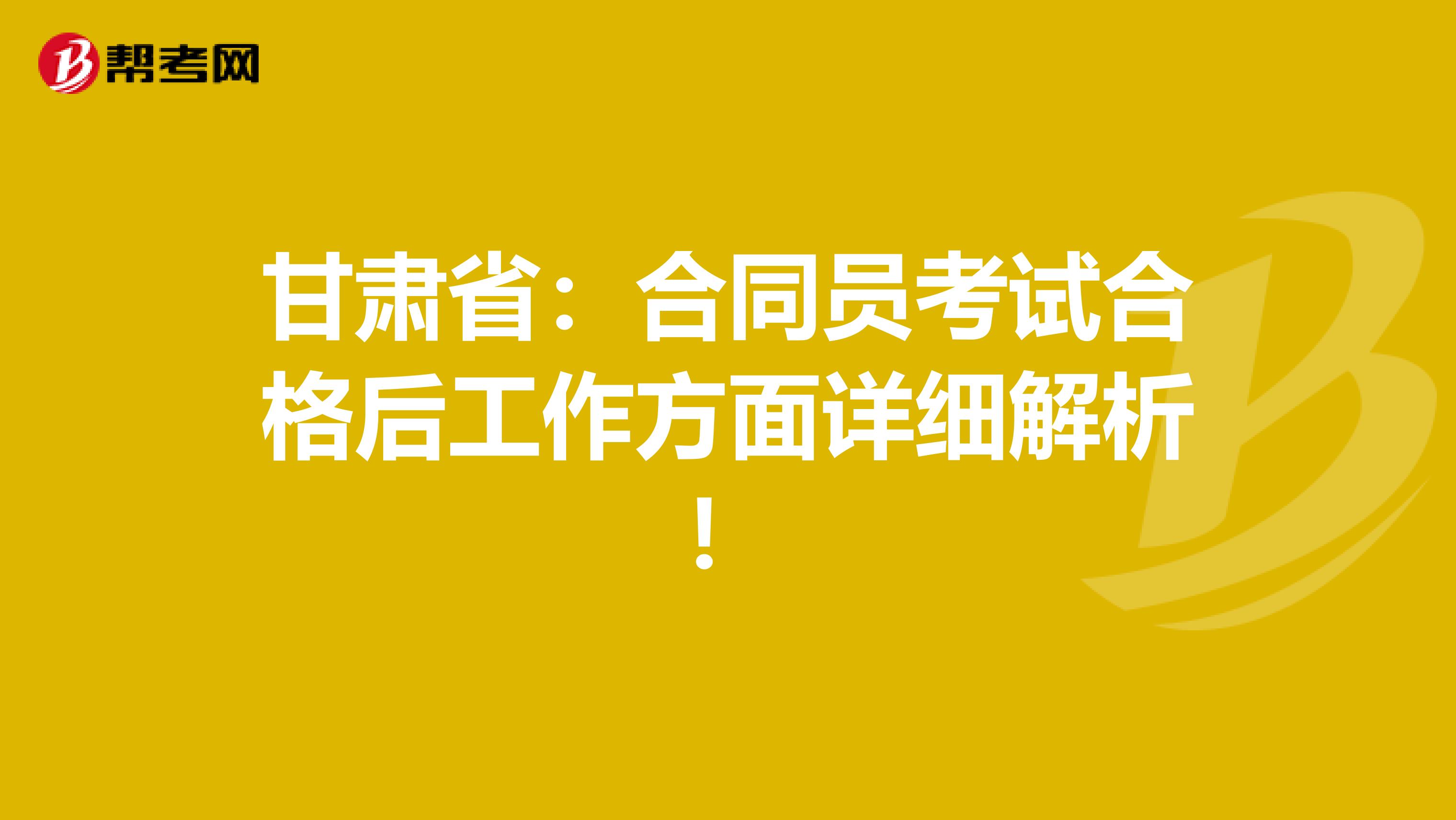 甘肃省：合同员考试合格后工作方面详细解析！