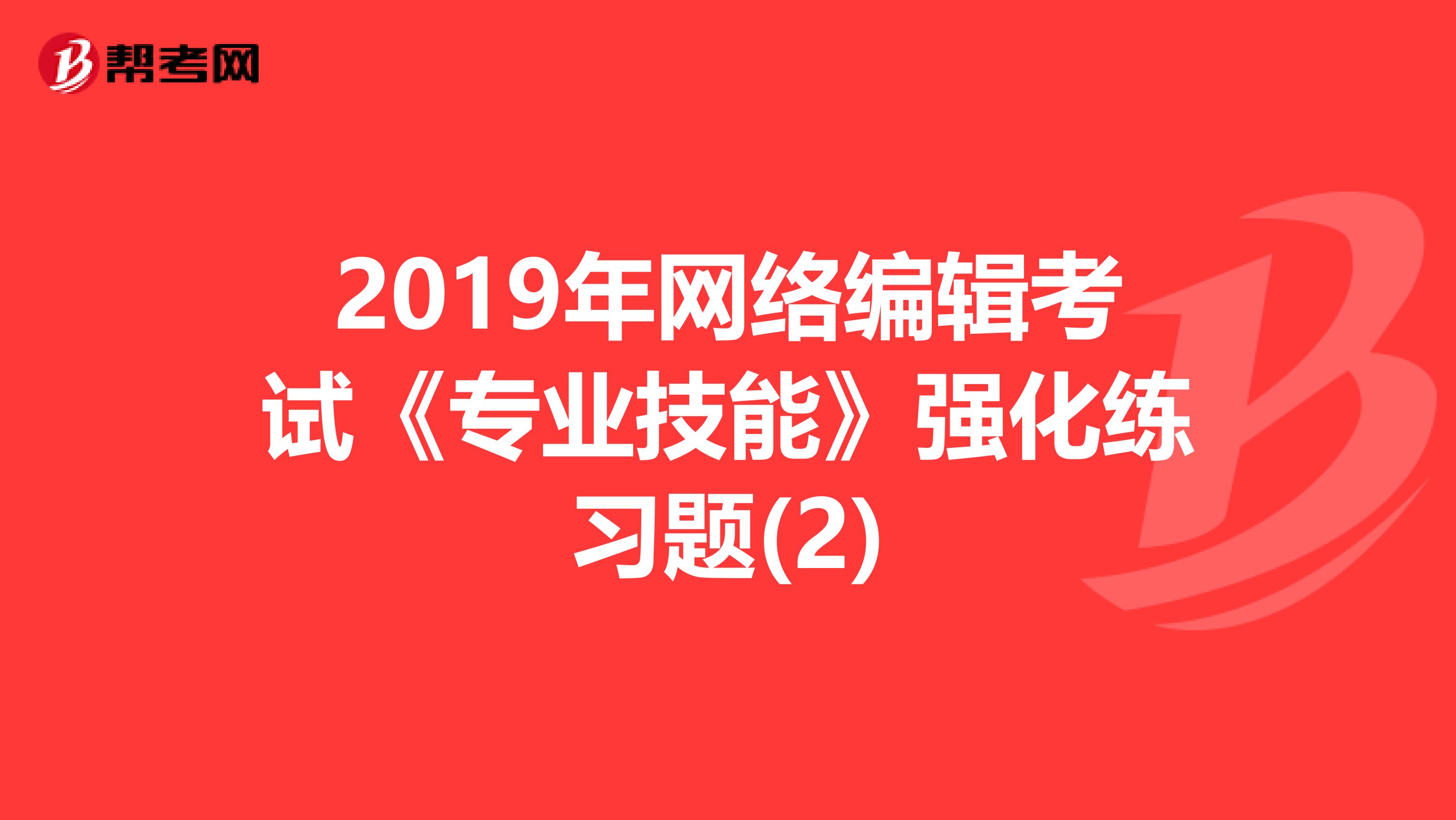 2019年网络编辑考试《专业技能》强化练习题(2)