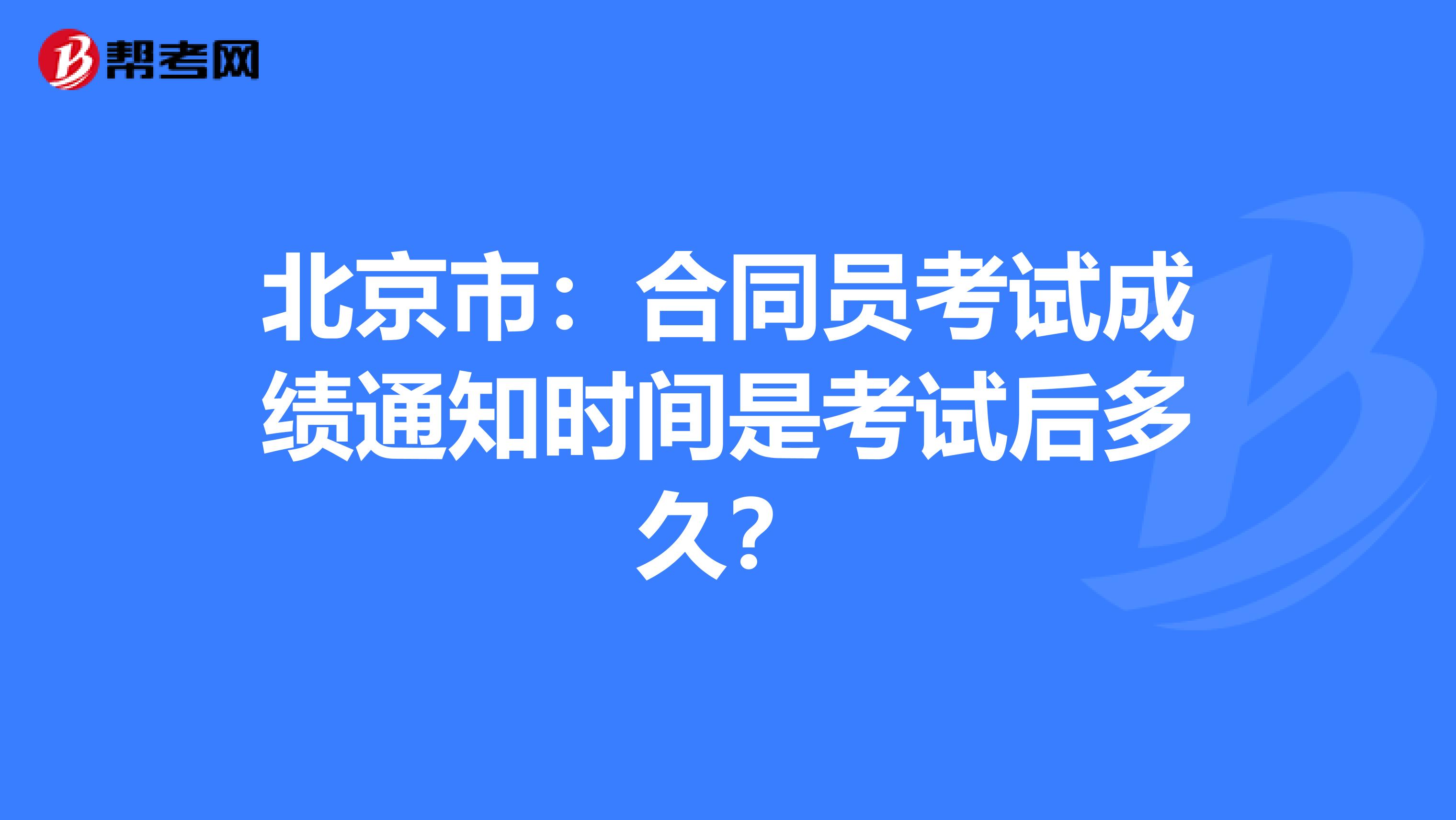北京市:合同員考試成績通知時(shí)間是考試后多久?