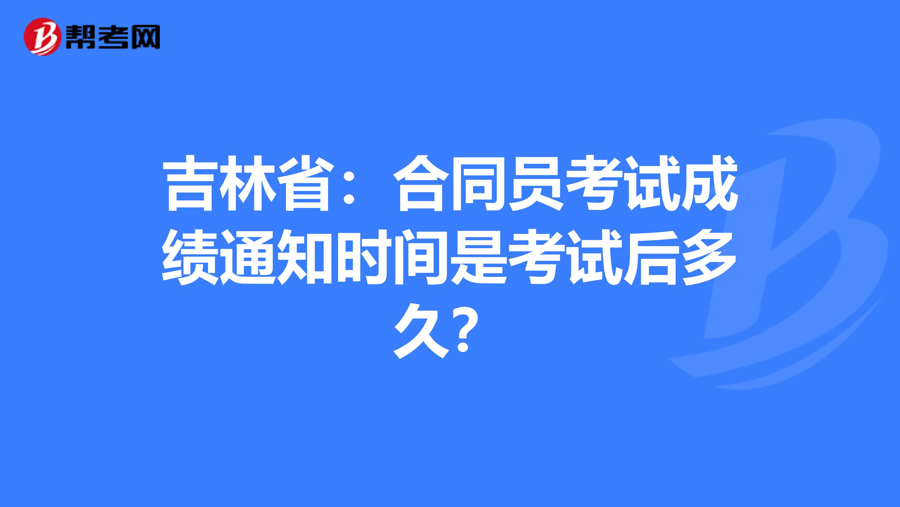 吉林省：合同员考试成绩通知时间是考试后多久？