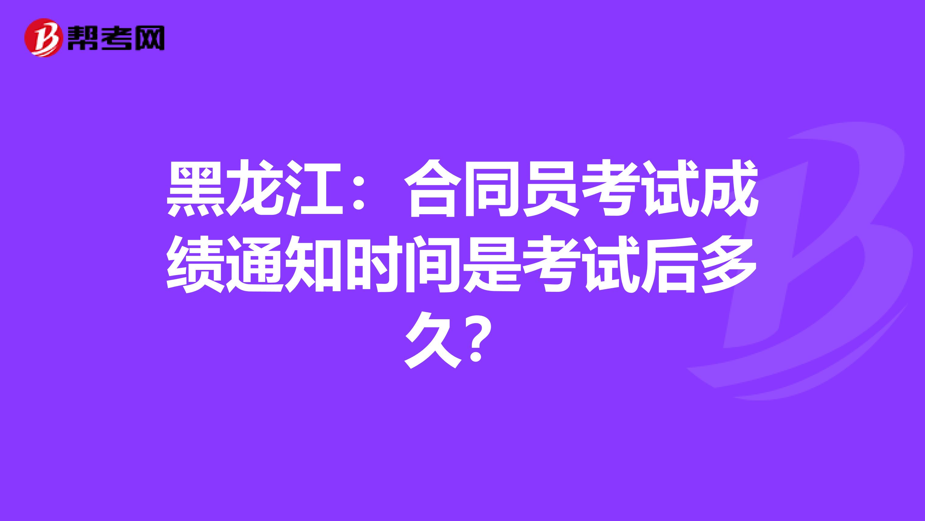 黑龙江：合同员考试成绩通知时间是考试后多久？