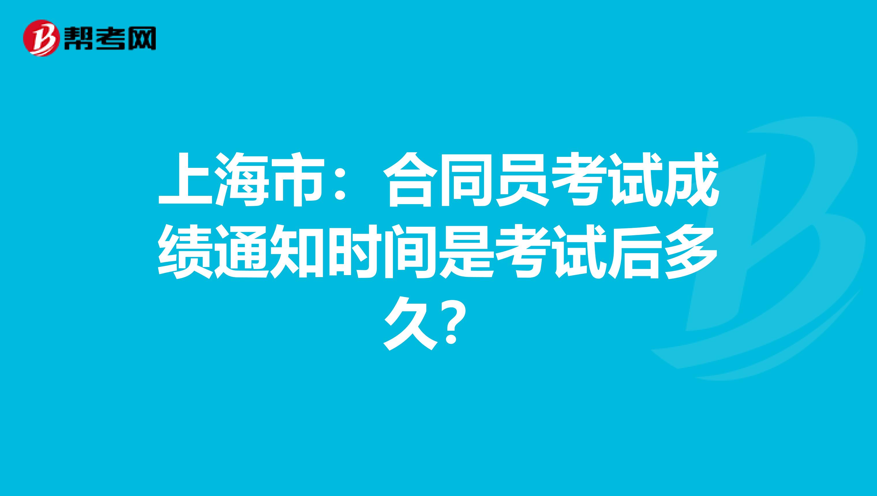 上海市：合同员考试成绩通知时间是考试后多久？