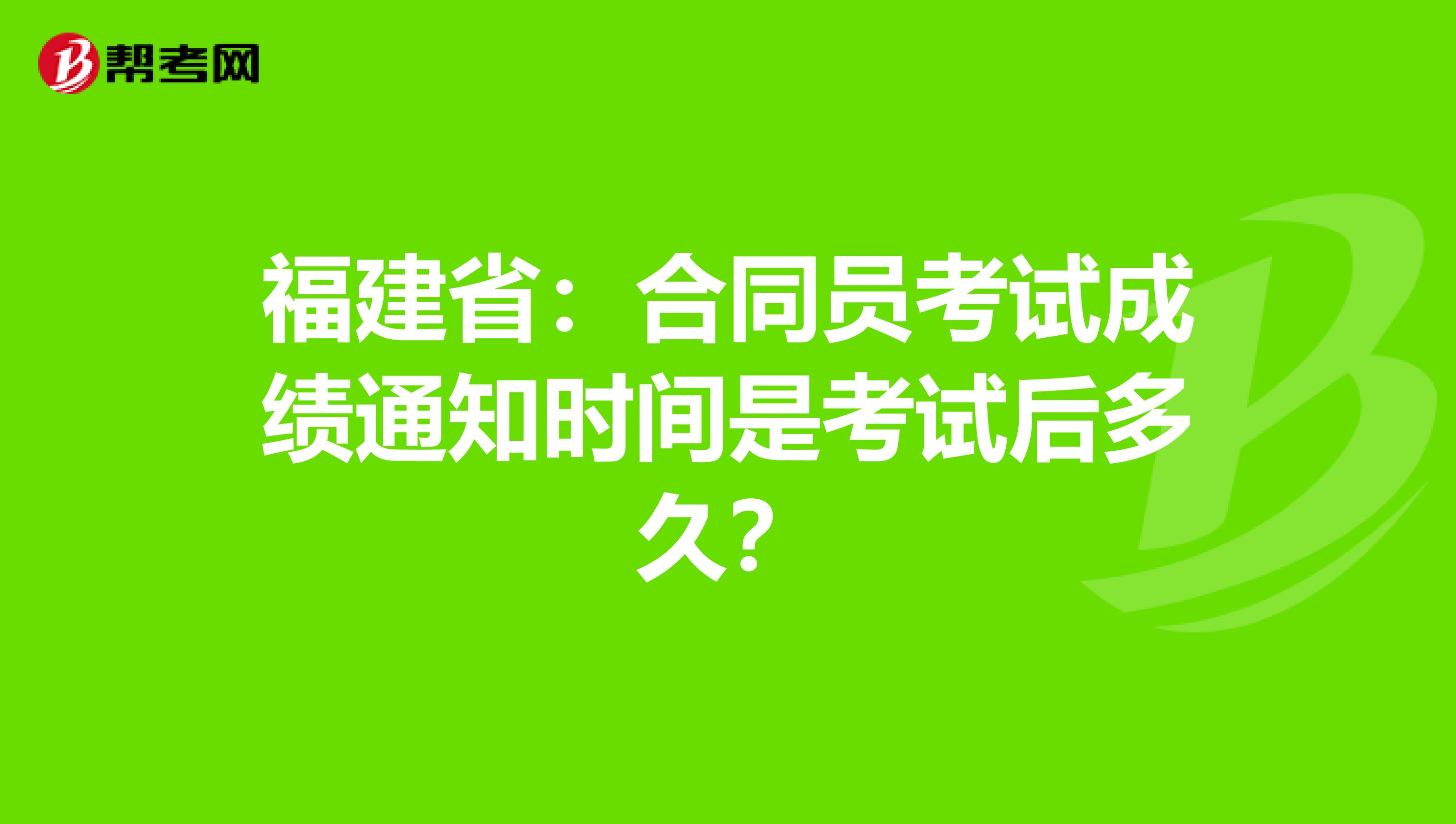 福建省：合同员考试成绩通知时间是考试后多久？