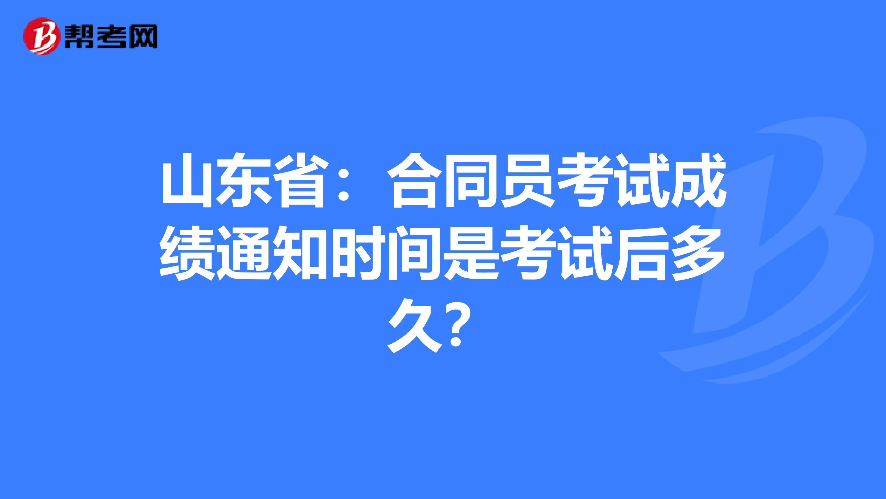 山东省：合同员考试成绩通知时间是考试后多久？