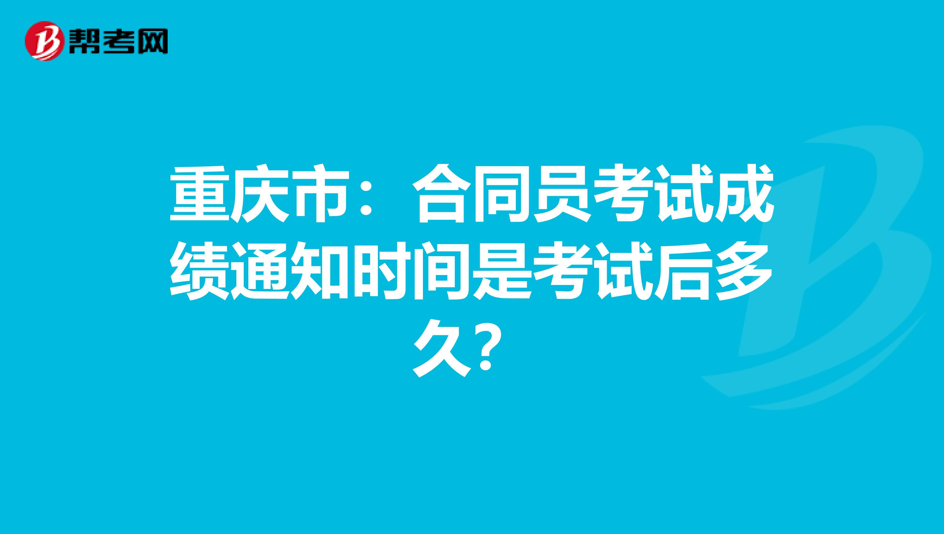 重庆市：合同员考试成绩通知时间是考试后多久？