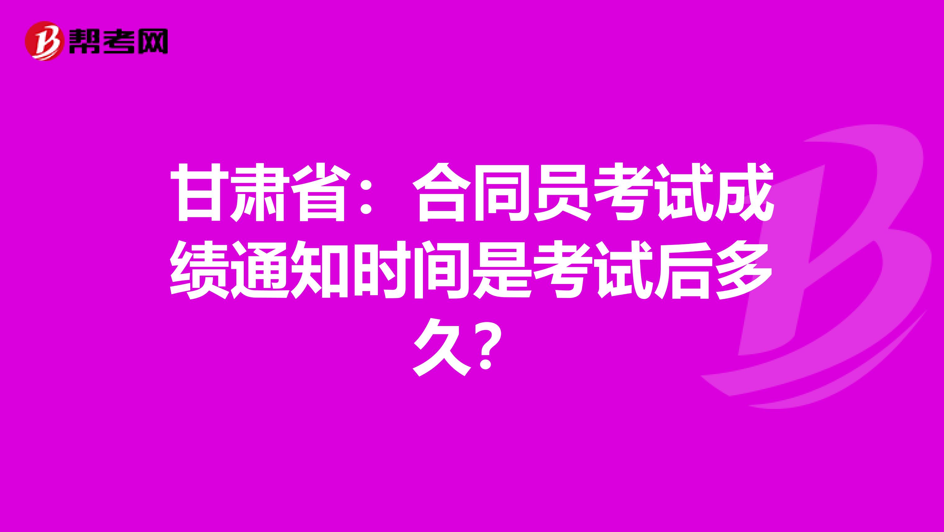 甘肃省：合同员考试成绩通知时间是考试后多久？