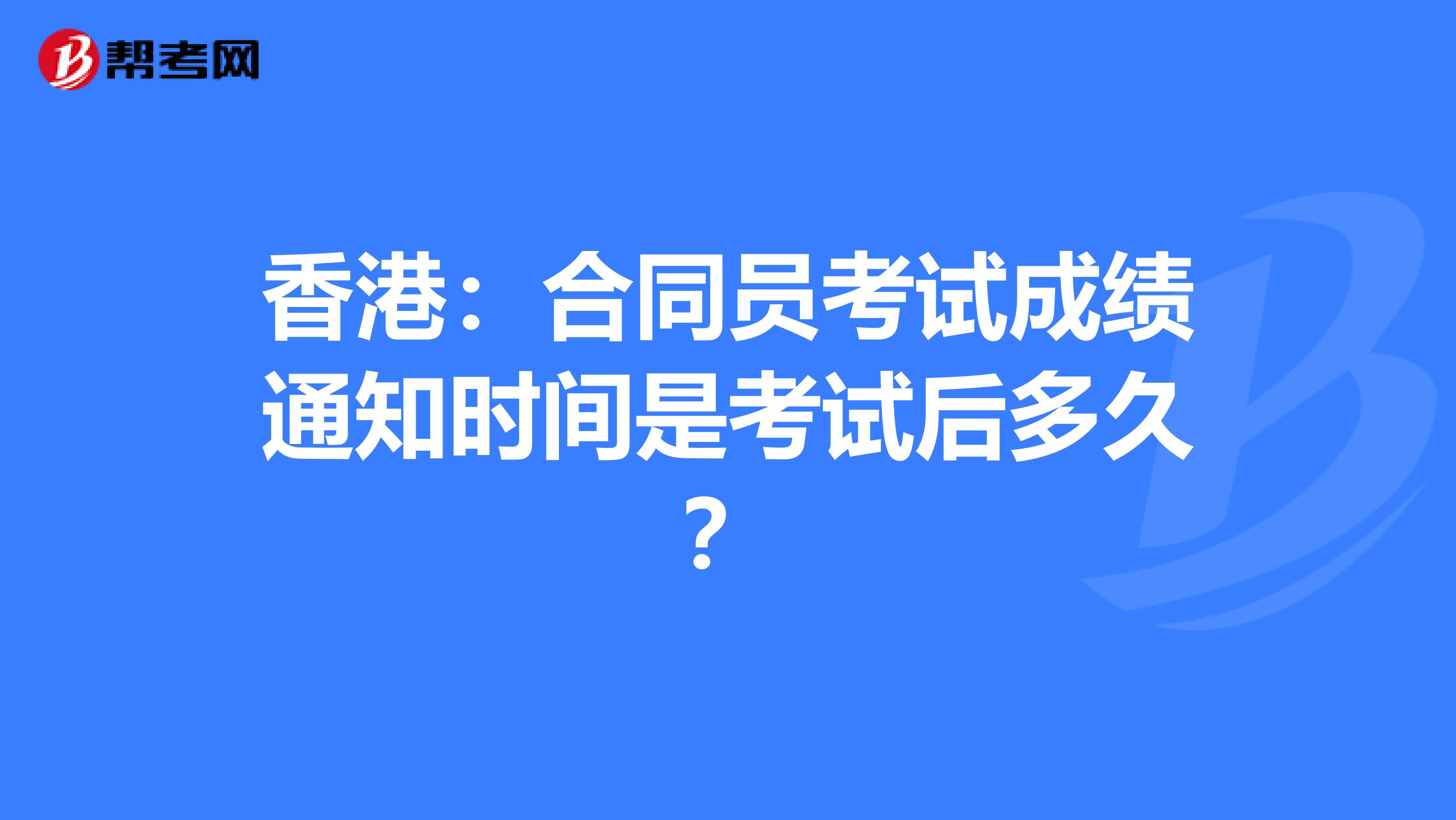 香港：合同员考试成绩通知时间是考试后多久？