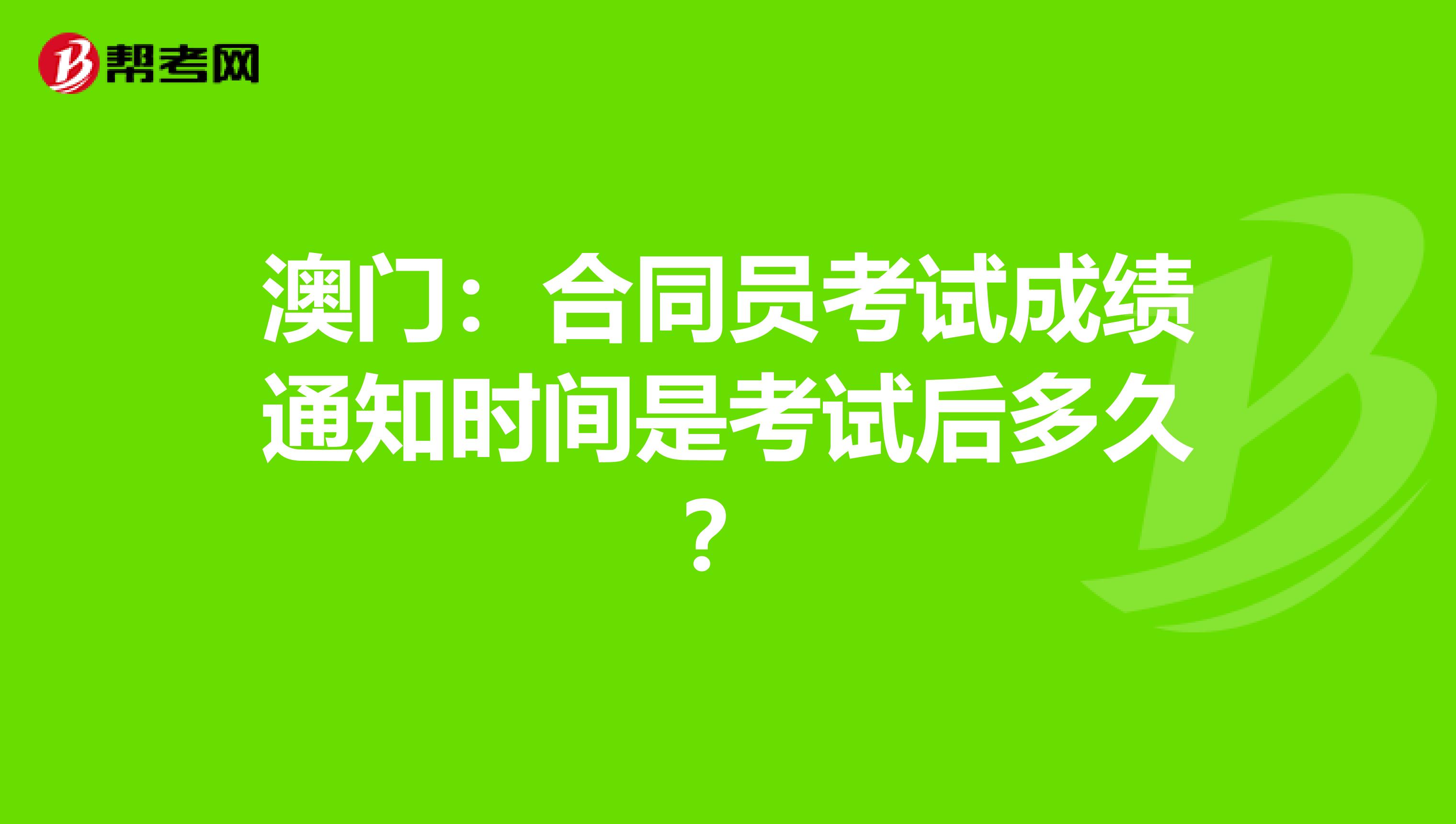 澳门：合同员考试成绩通知时间是考试后多久？