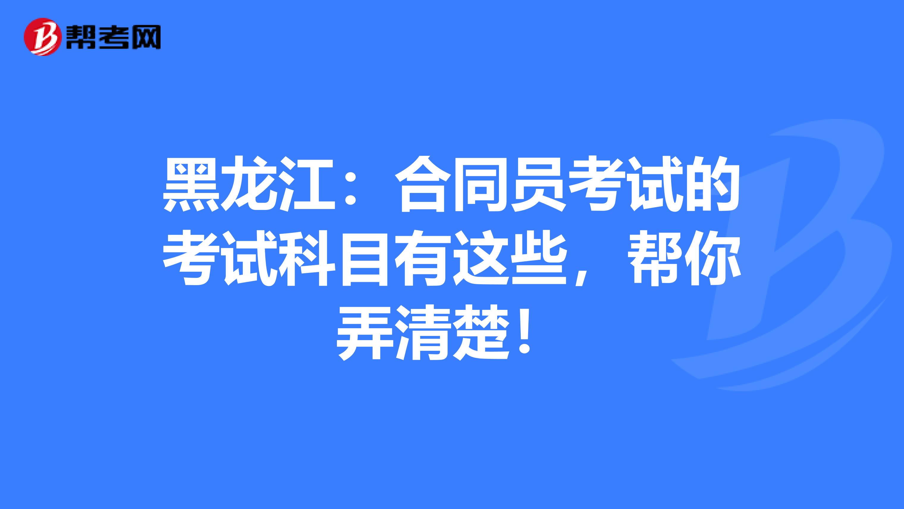 黑龙江：合同员考试的考试科目有这些，帮你弄清楚！