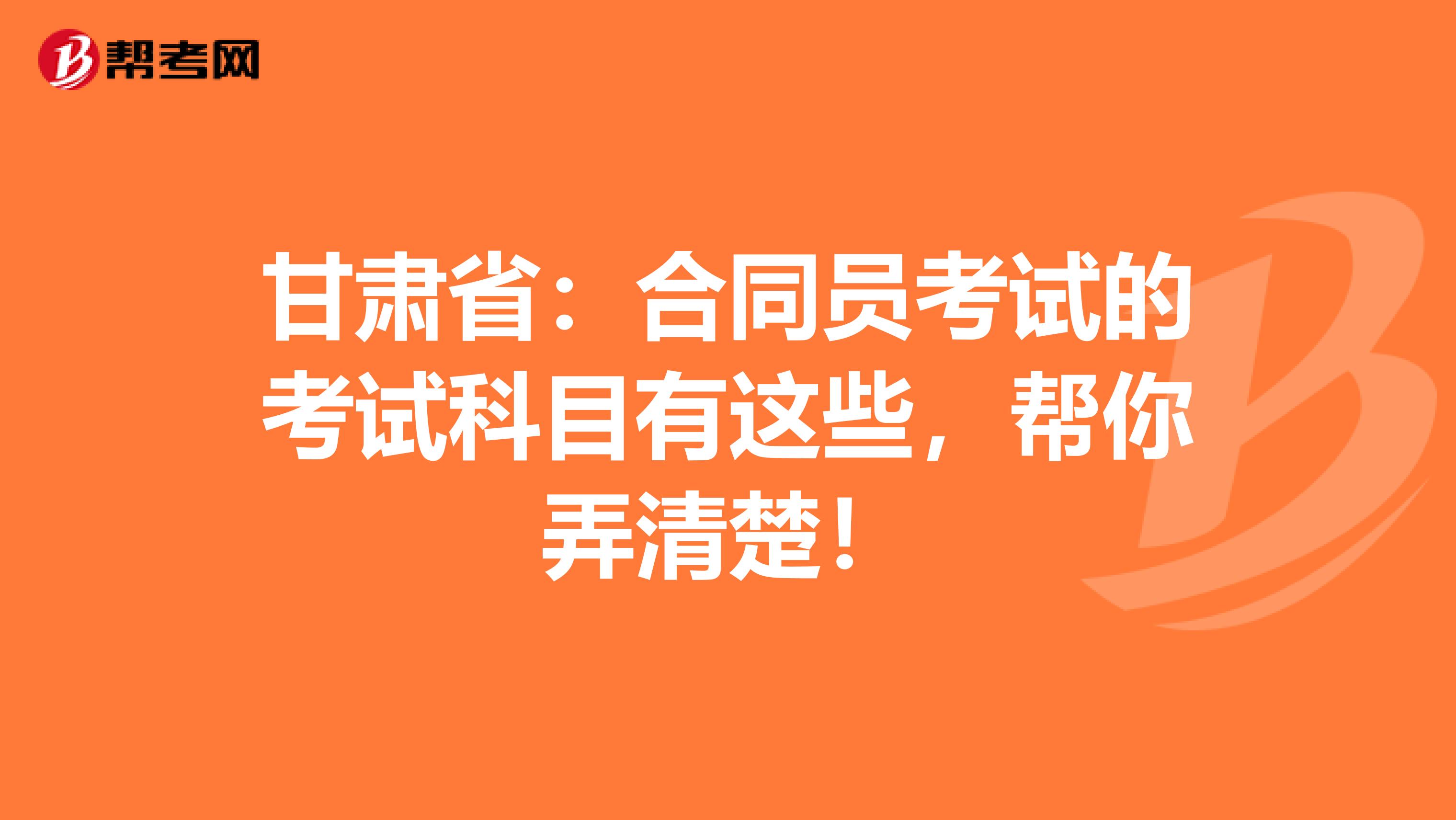 甘肃省：合同员考试的考试科目有这些，帮你弄清楚！