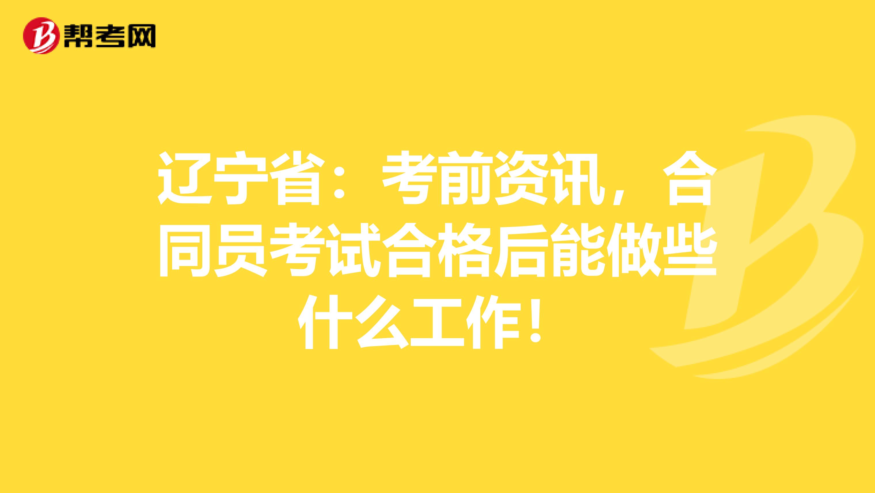 辽宁省：考前资讯，合同员考试合格后能做些什么工作！