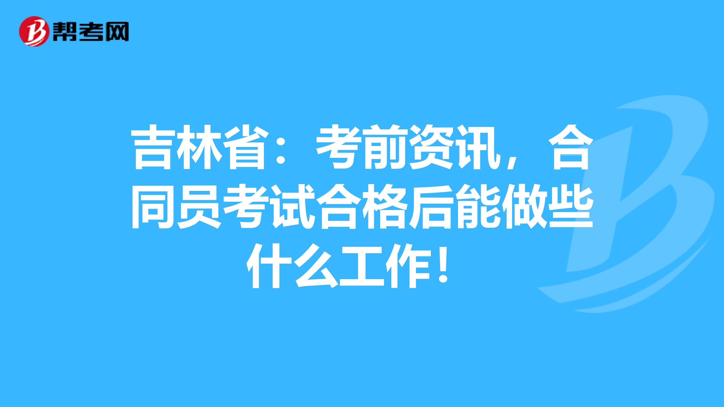 吉林省：考前资讯，合同员考试合格后能做些什么工作！