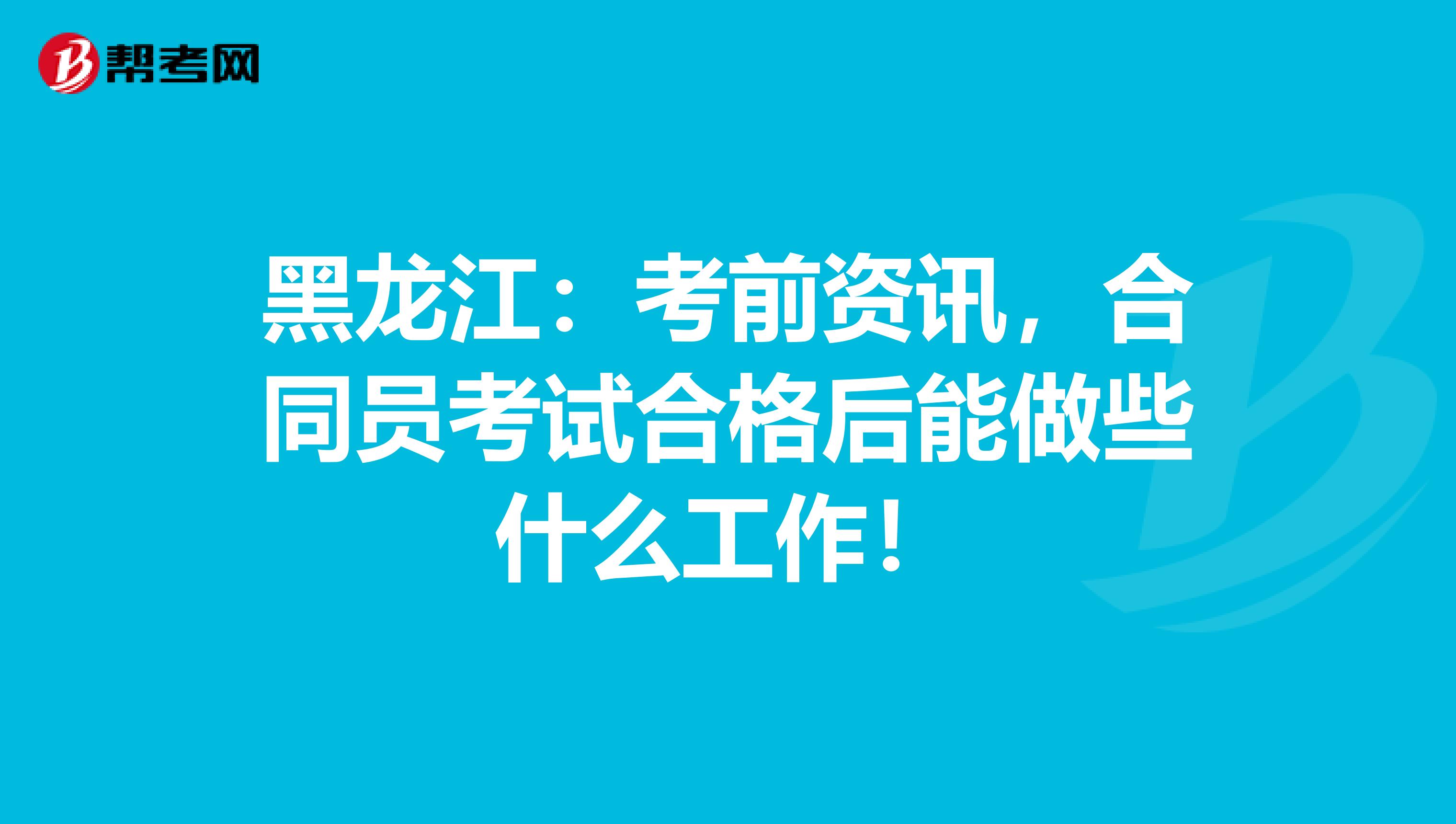 黑龙江：考前资讯，合同员考试合格后能做些什么工作！