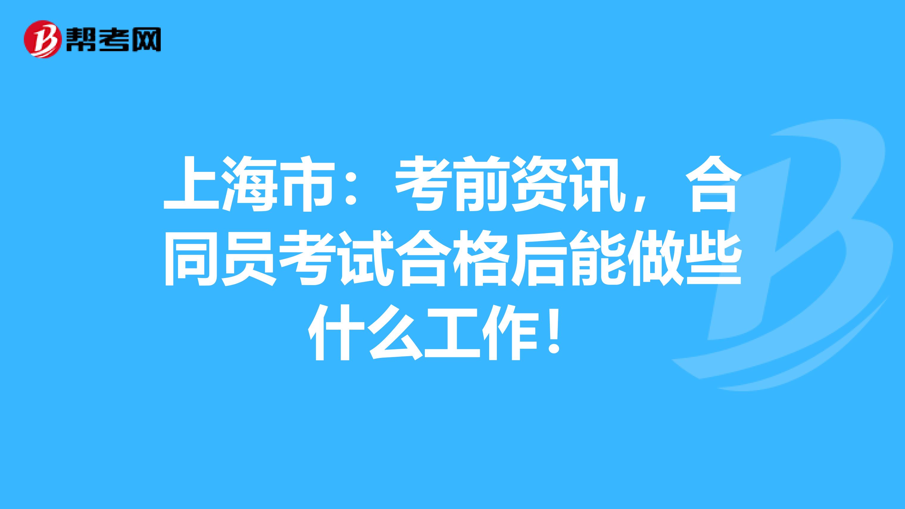 上海市：考前资讯，合同员考试合格后能做些什么工作！