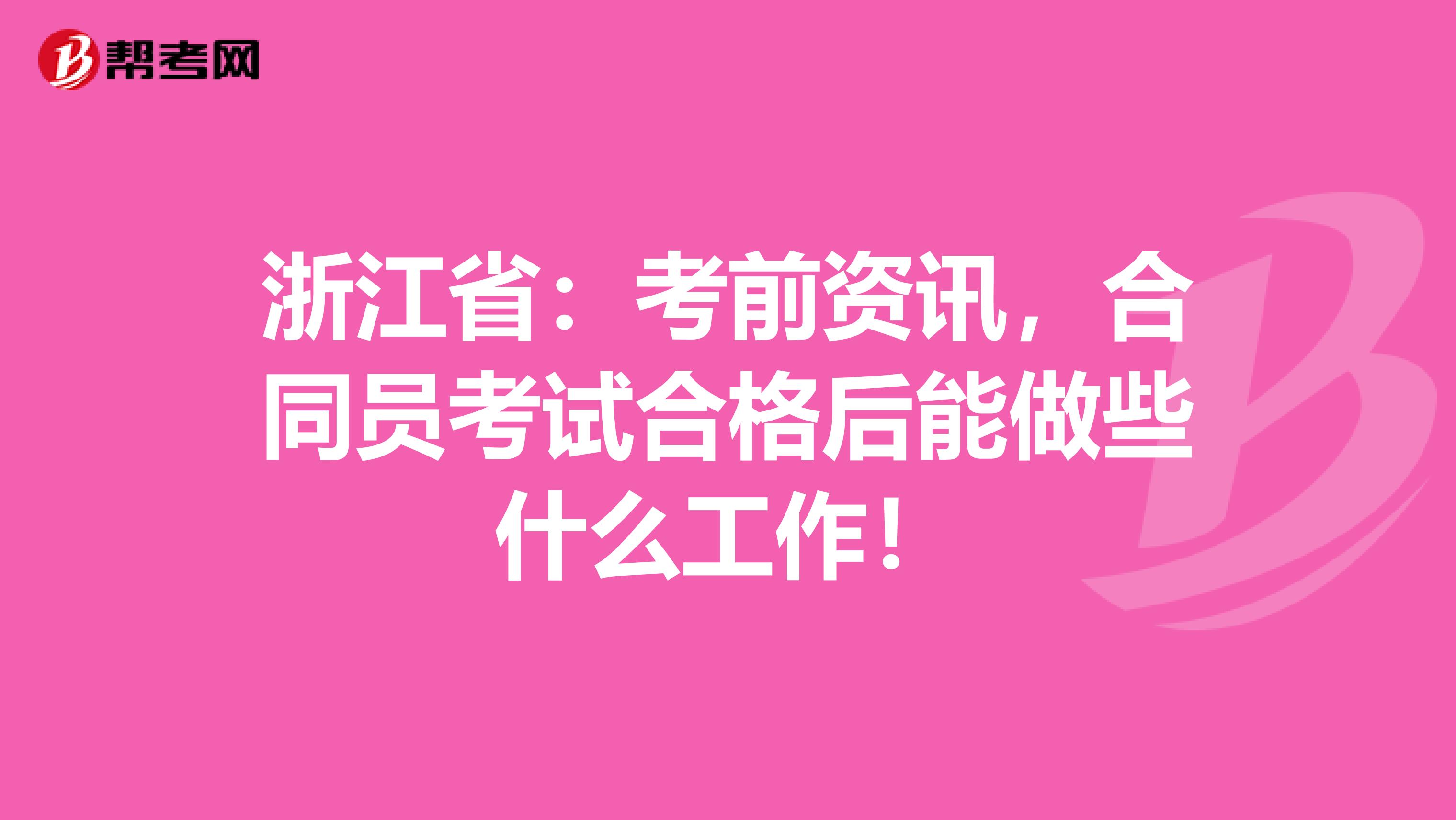 浙江省：考前资讯，合同员考试合格后能做些什么工作！