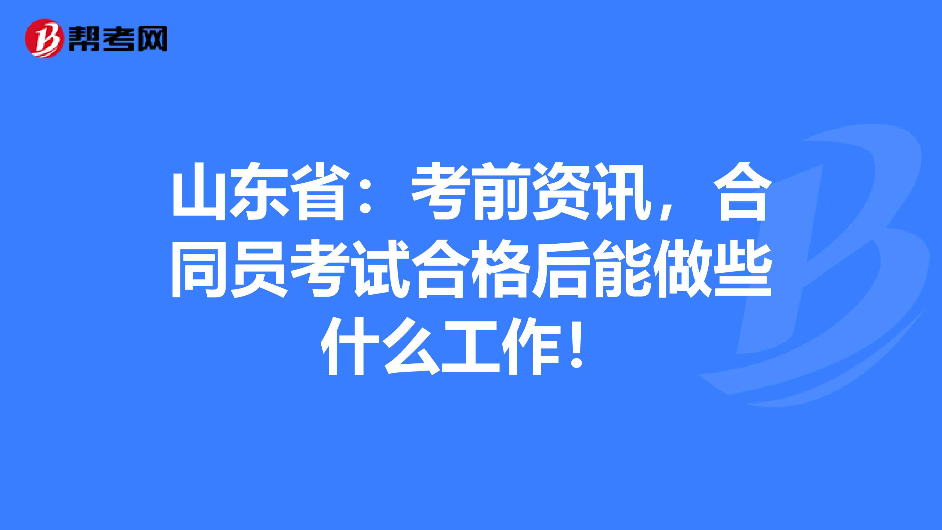 山东省：考前资讯，合同员考试合格后能做些什么工作！