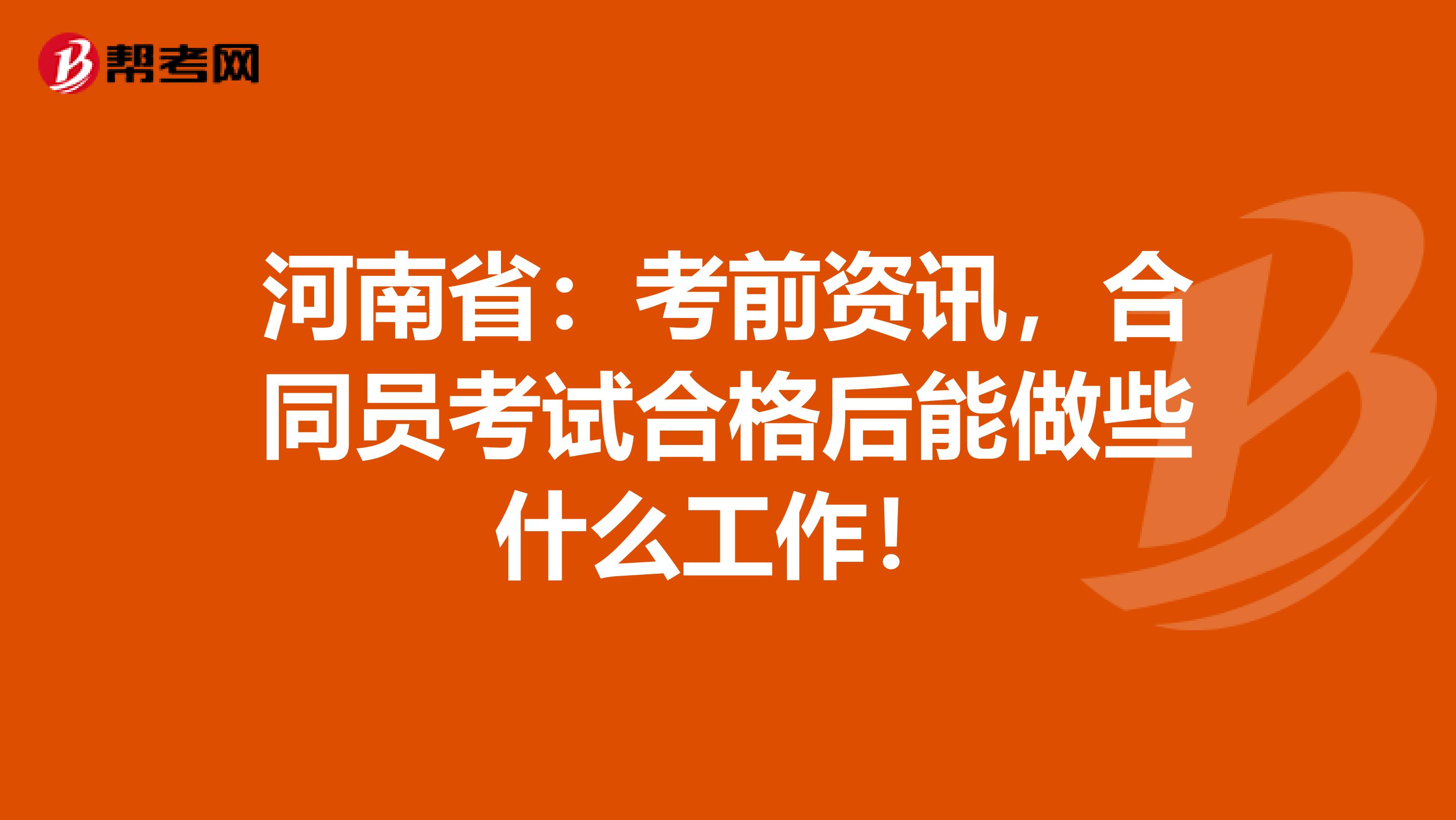 河南省：考前资讯，合同员考试合格后能做些什么工作！