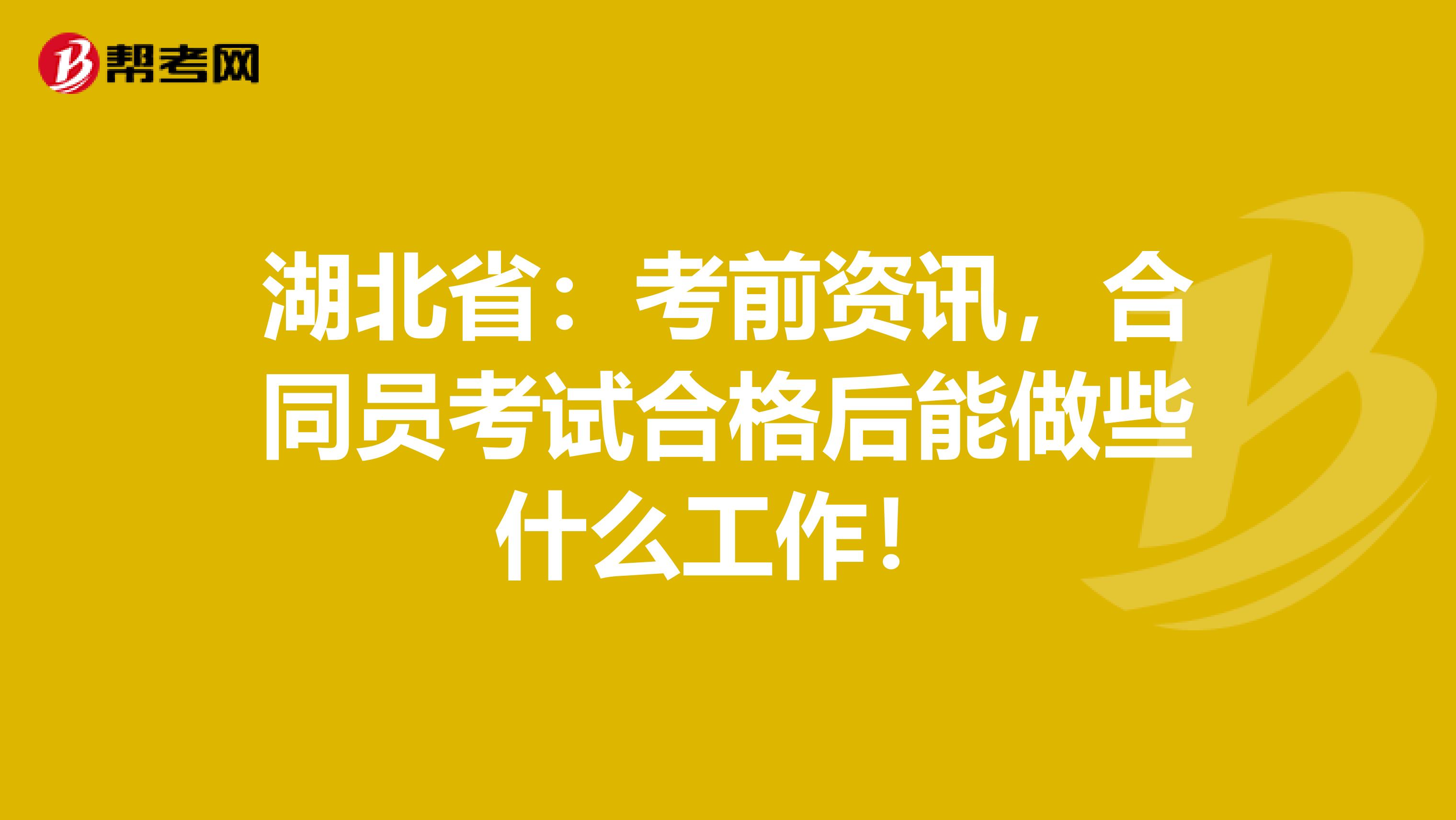 湖北省：考前资讯，合同员考试合格后能做些什么工作！