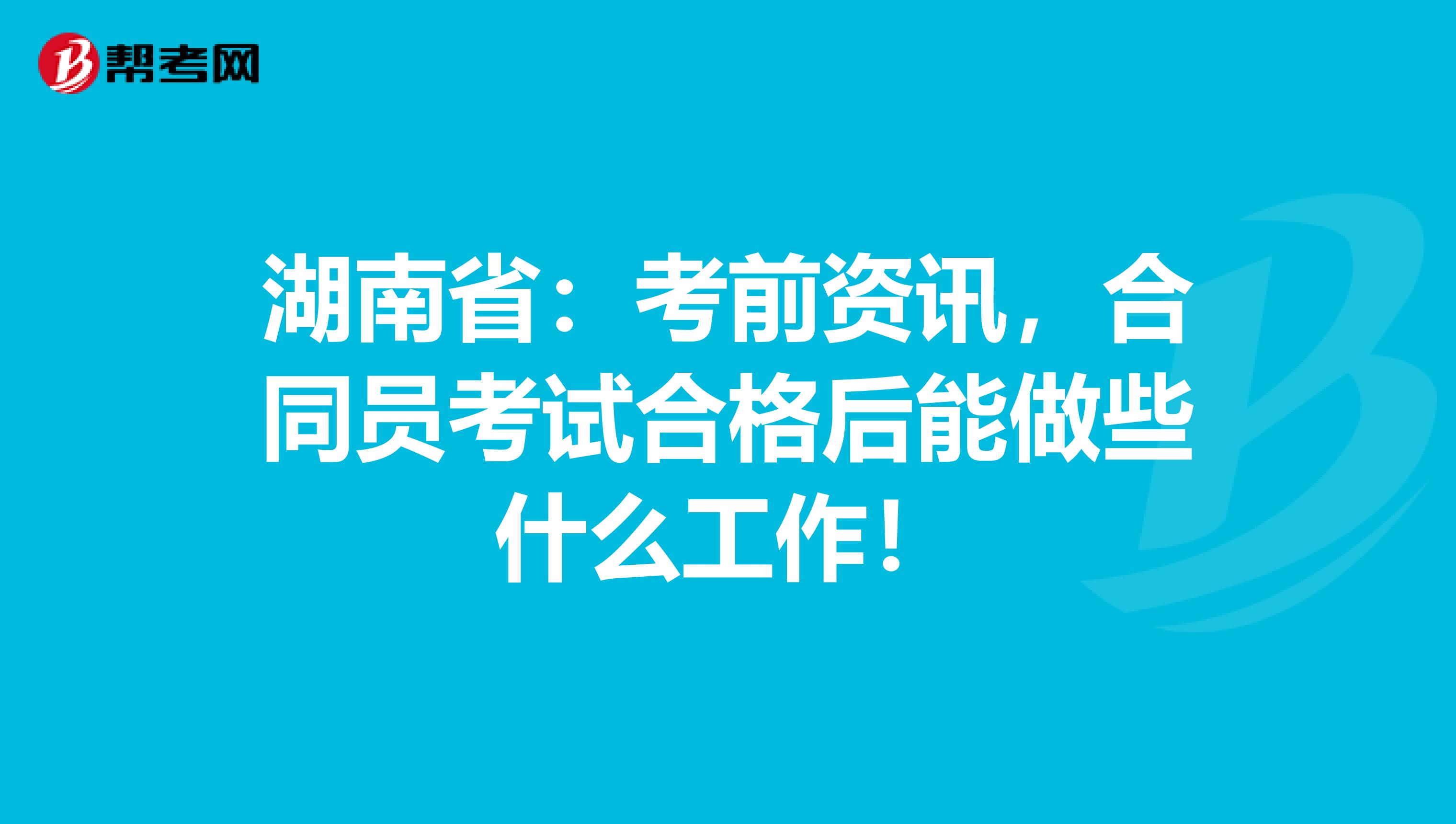 湖南省：考前资讯，合同员考试合格后能做些什么工作！