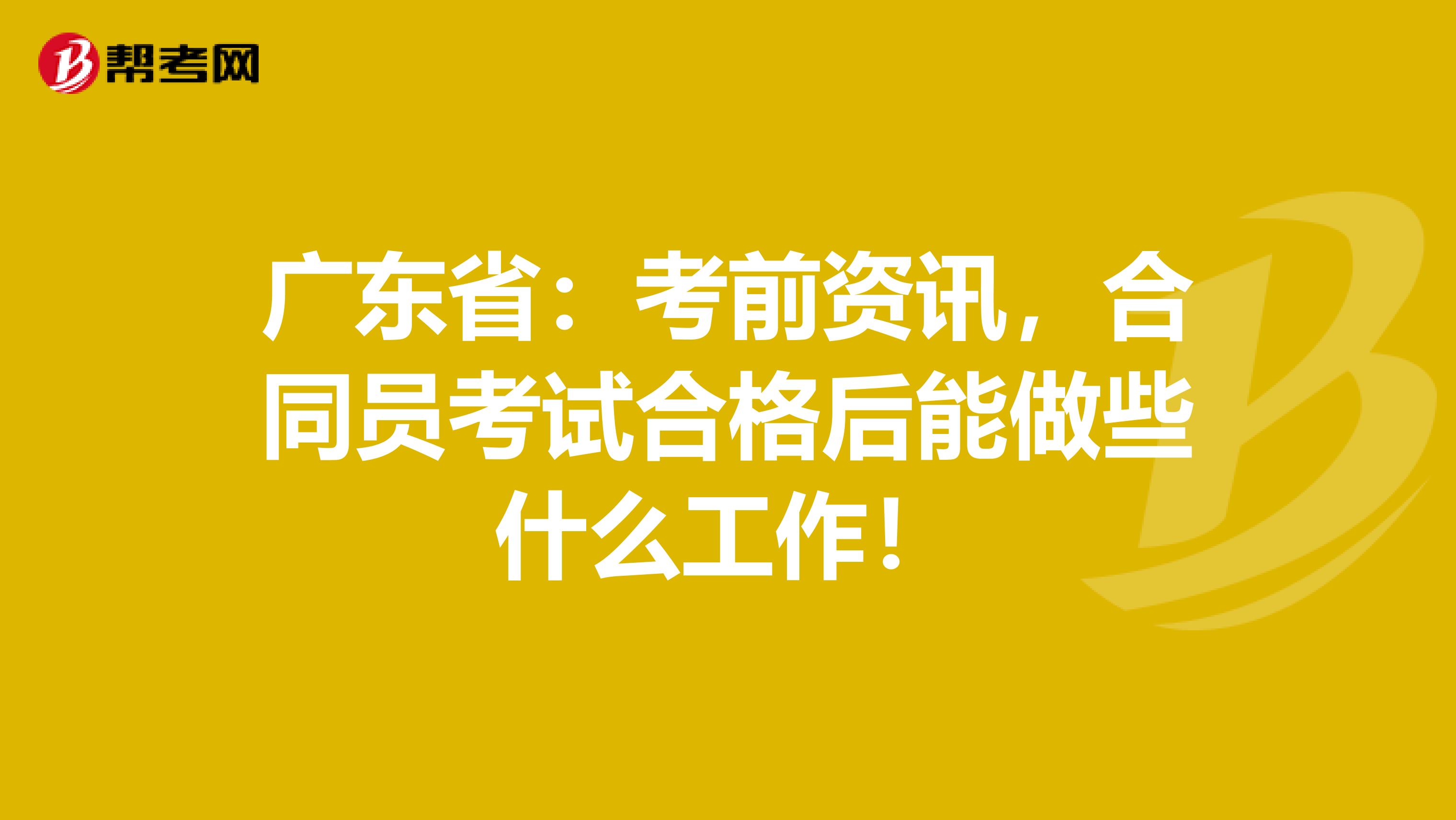 广东省：考前资讯，合同员考试合格后能做些什么工作！